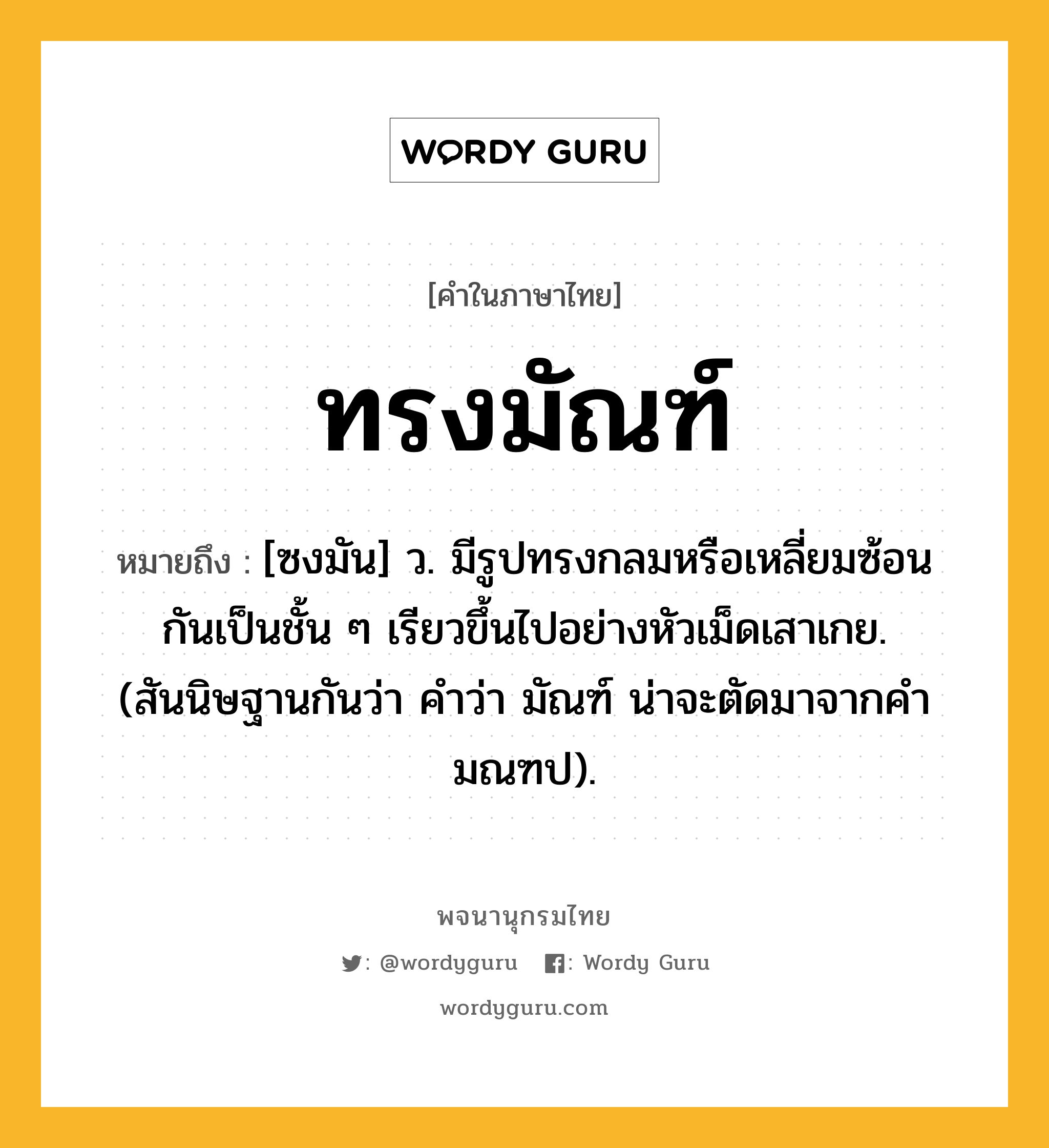 ทรงมัณฑ์ หมายถึงอะไร?, คำในภาษาไทย ทรงมัณฑ์ หมายถึง [ซงมัน] ว. มีรูปทรงกลมหรือเหลี่ยมซ้อนกันเป็นชั้น ๆ เรียวขึ้นไปอย่างหัวเม็ดเสาเกย. (สันนิษฐานกันว่า คําว่า มัณฑ์ น่าจะตัดมาจากคํา มณฑป).