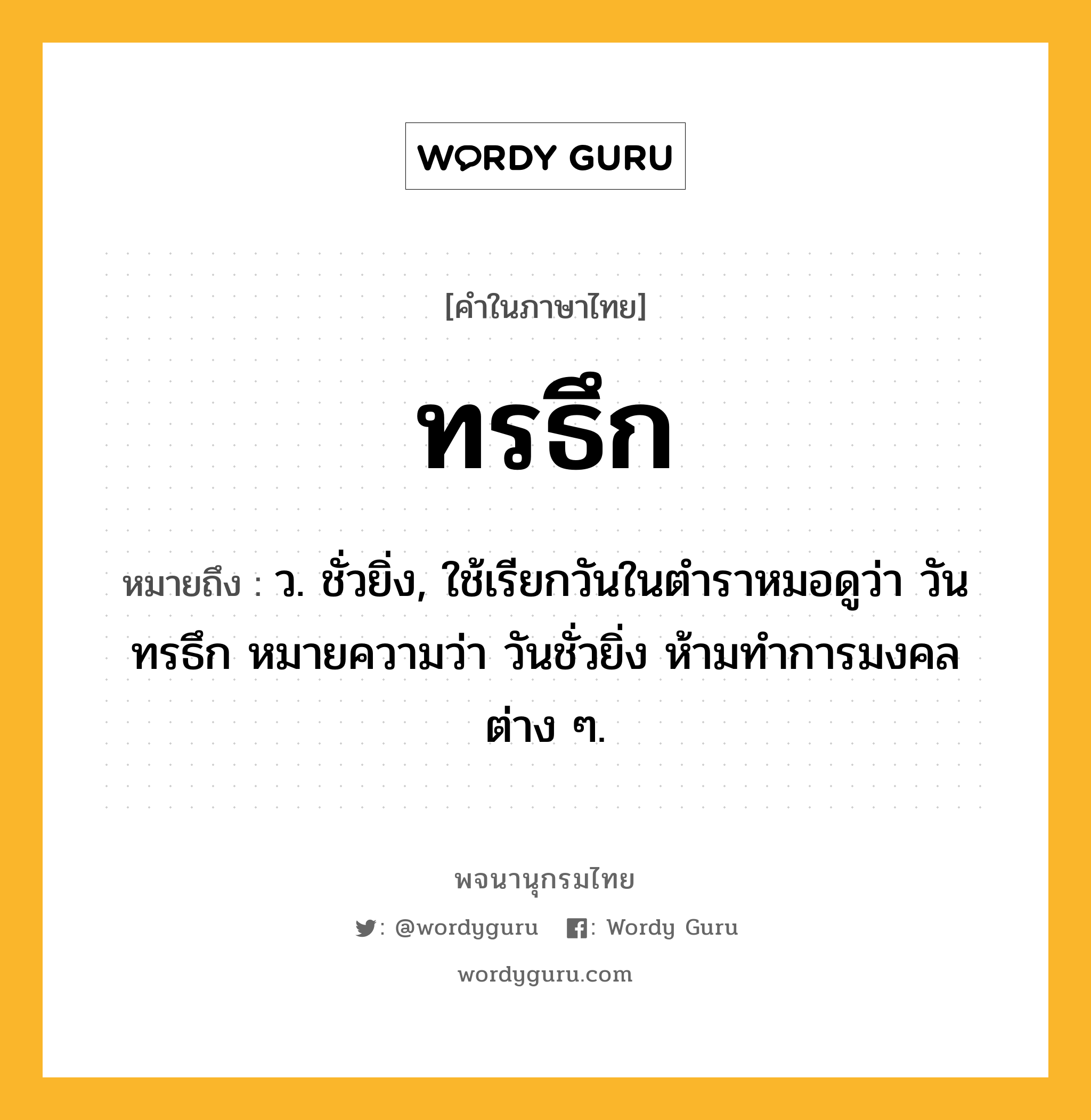 ทรธึก หมายถึงอะไร?, คำในภาษาไทย ทรธึก หมายถึง ว. ชั่วยิ่ง, ใช้เรียกวันในตําราหมอดูว่า วันทรธึก หมายความว่า วันชั่วยิ่ง ห้ามทําการมงคลต่าง ๆ.