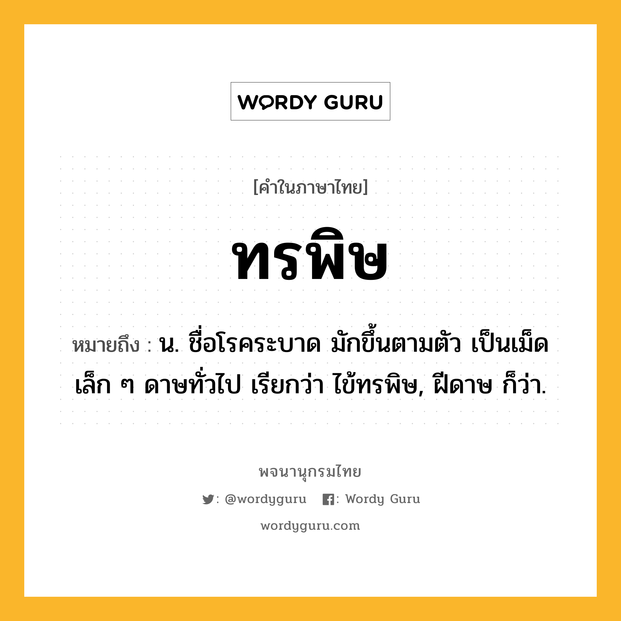 ทรพิษ หมายถึงอะไร?, คำในภาษาไทย ทรพิษ หมายถึง น. ชื่อโรคระบาด มักขึ้นตามตัว เป็นเม็ดเล็ก ๆ ดาษทั่วไป เรียกว่า ไข้ทรพิษ, ฝีดาษ ก็ว่า.