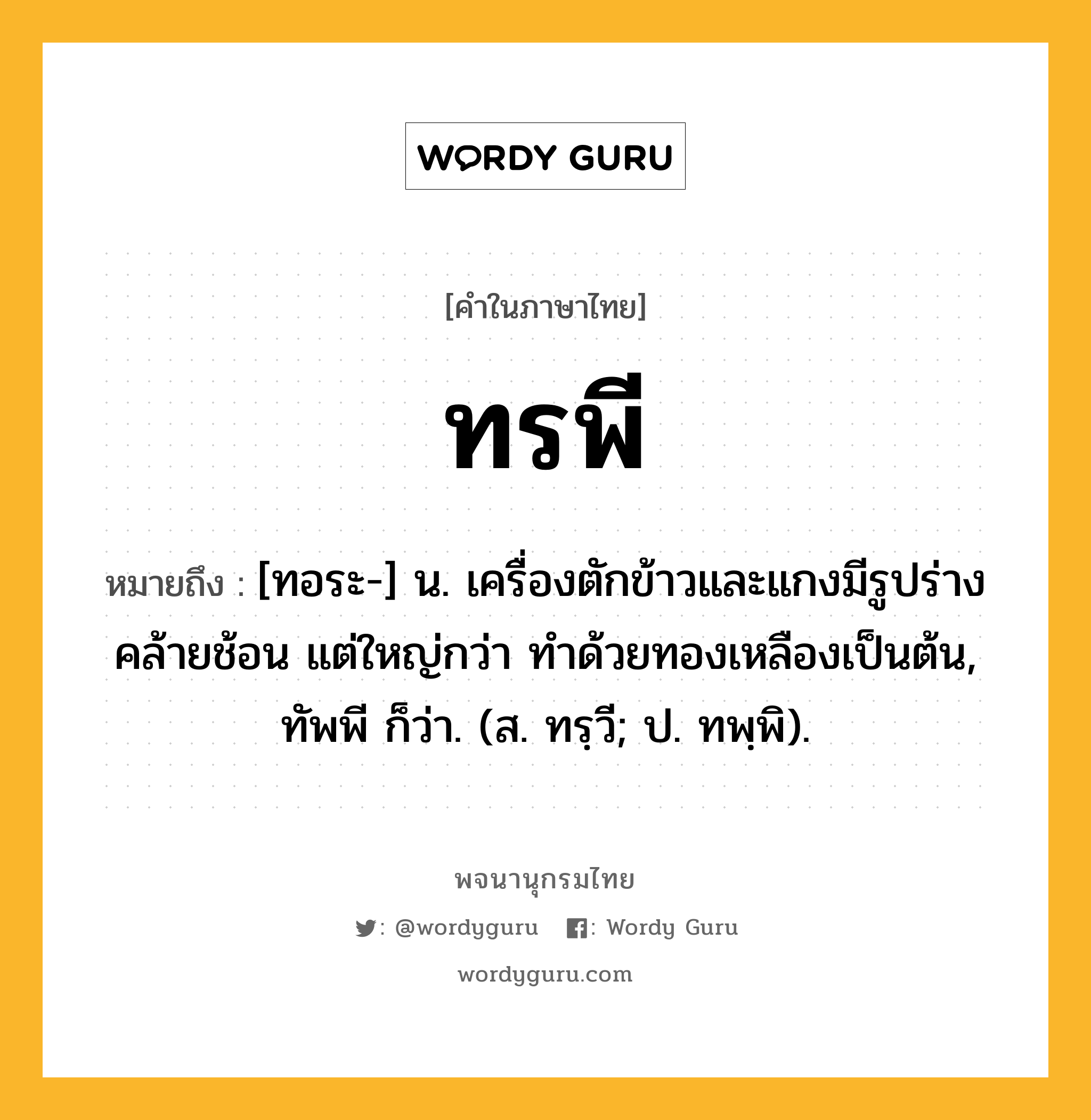 ทรพี หมายถึงอะไร?, คำในภาษาไทย ทรพี หมายถึง [ทอระ-] น. เครื่องตักข้าวและแกงมีรูปร่างคล้ายช้อน แต่ใหญ่กว่า ทําด้วยทองเหลืองเป็นต้น, ทัพพี ก็ว่า. (ส. ทรฺวี; ป. ทพฺพิ).