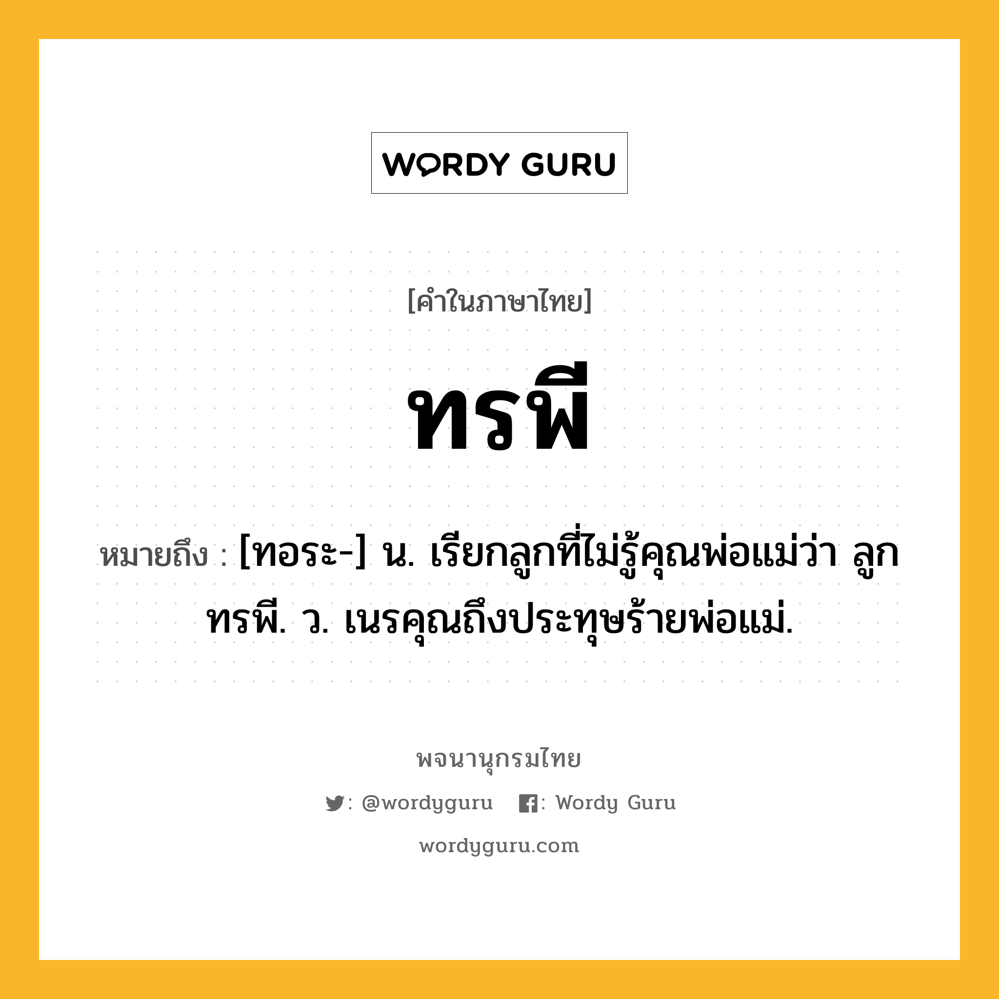 ทรพี หมายถึงอะไร?, คำในภาษาไทย ทรพี หมายถึง [ทอระ-] น. เรียกลูกที่ไม่รู้คุณพ่อแม่ว่า ลูกทรพี. ว. เนรคุณถึงประทุษร้ายพ่อแม่.