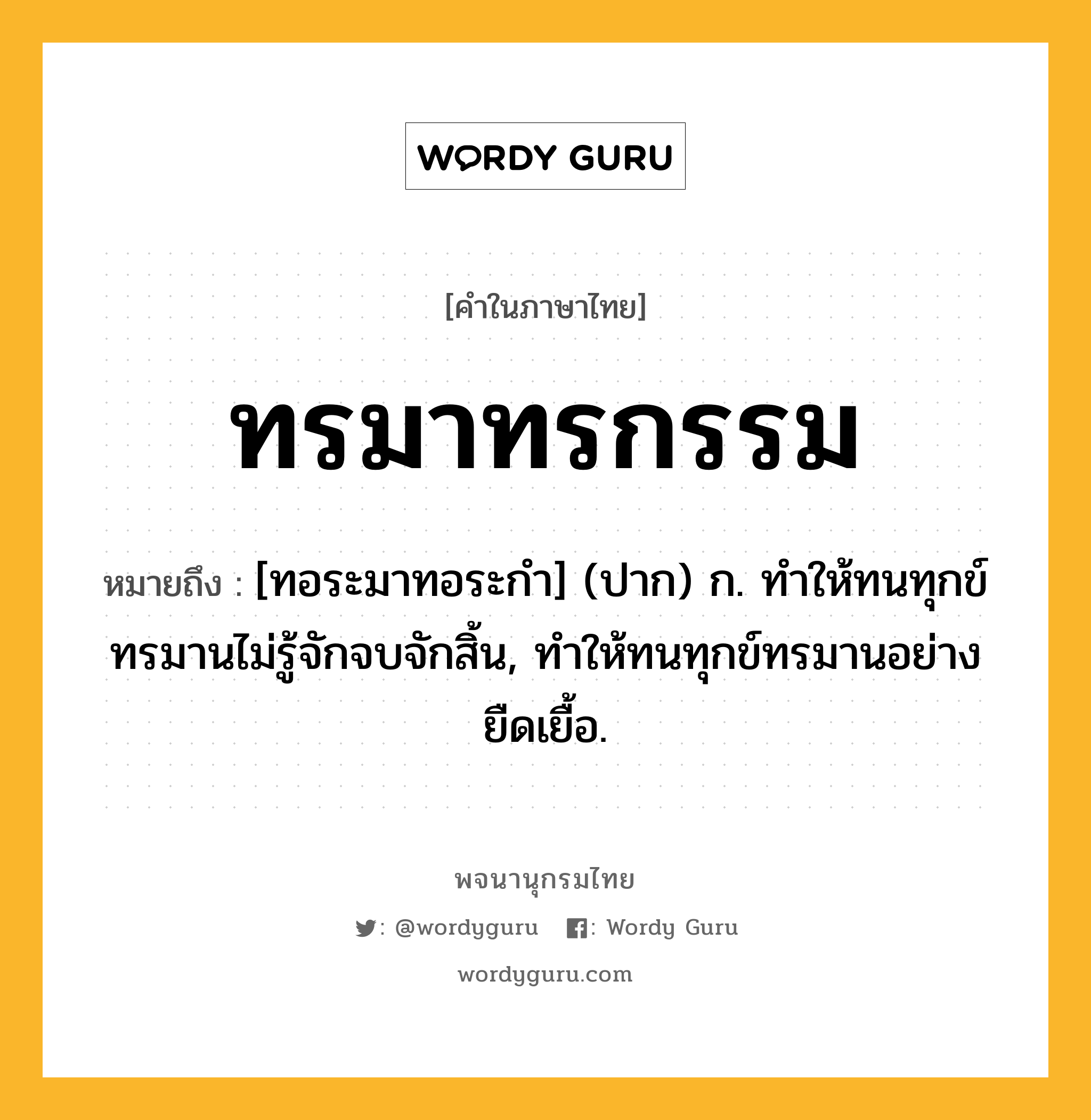 ทรมาทรกรรม หมายถึงอะไร?, คำในภาษาไทย ทรมาทรกรรม หมายถึง [ทอระมาทอระกํา] (ปาก) ก. ทําให้ทนทุกข์ทรมานไม่รู้จักจบจักสิ้น, ทําให้ทนทุกข์ทรมานอย่างยืดเยื้อ.