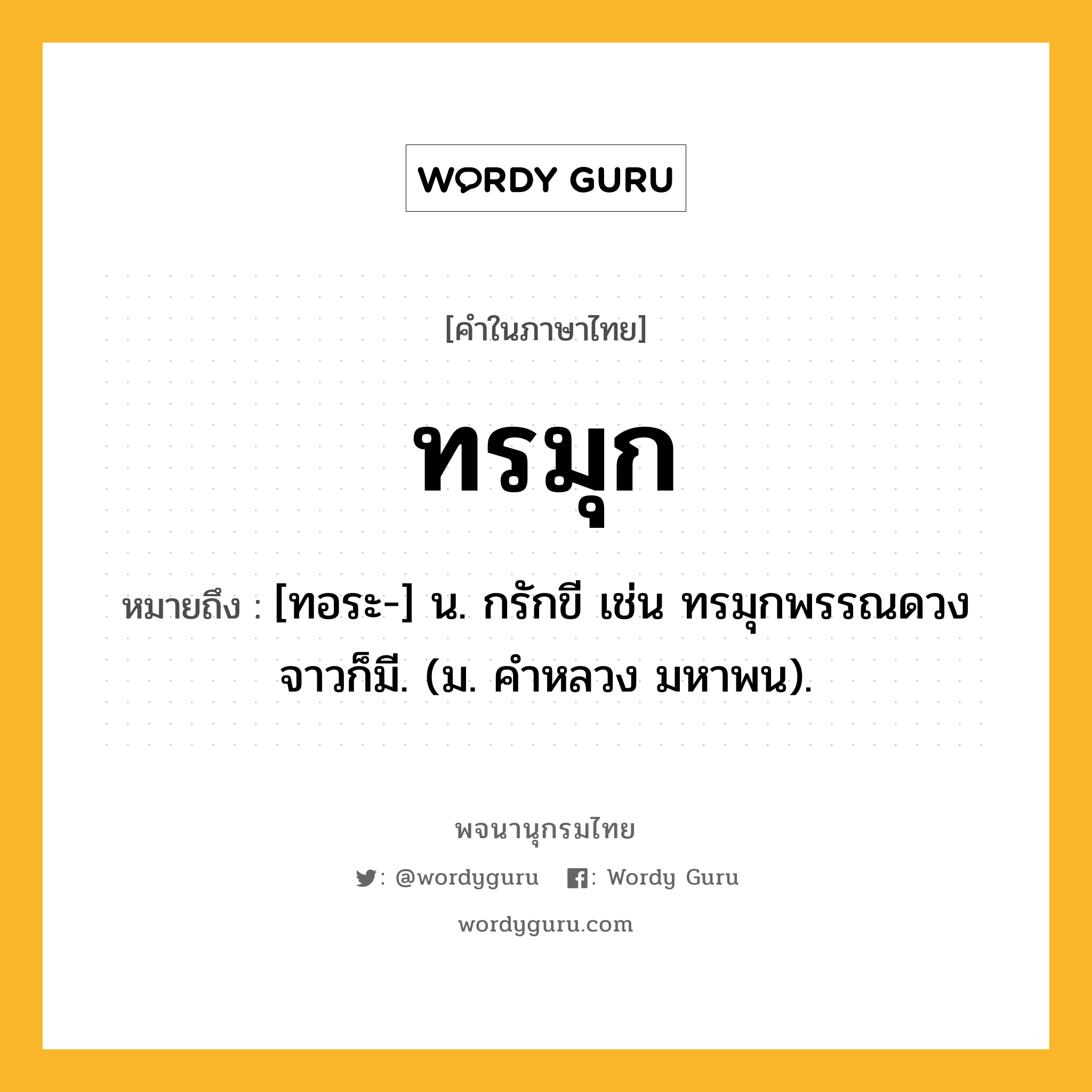 ทรมุก หมายถึงอะไร?, คำในภาษาไทย ทรมุก หมายถึง [ทอระ-] น. กรักขี เช่น ทรมุกพรรณดวงจาวก็มี. (ม. คําหลวง มหาพน).