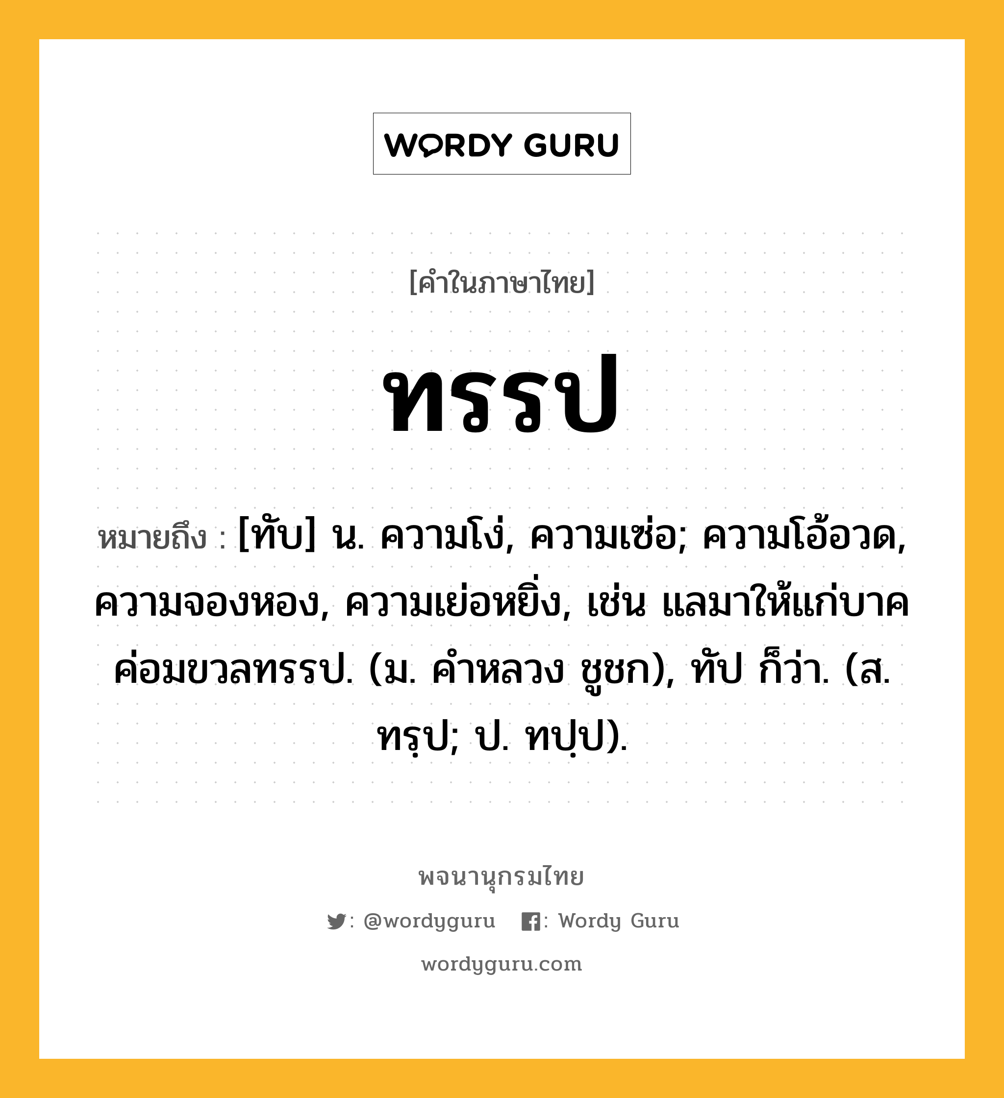 ทรรป หมายถึงอะไร?, คำในภาษาไทย ทรรป หมายถึง [ทับ] น. ความโง่, ความเซ่อ; ความโอ้อวด, ความจองหอง, ความเย่อหยิ่ง, เช่น แลมาให้แก่บาคค่อมขวลทรรป. (ม. คำหลวง ชูชก), ทัป ก็ว่า. (ส. ทรฺป; ป. ทปฺป).