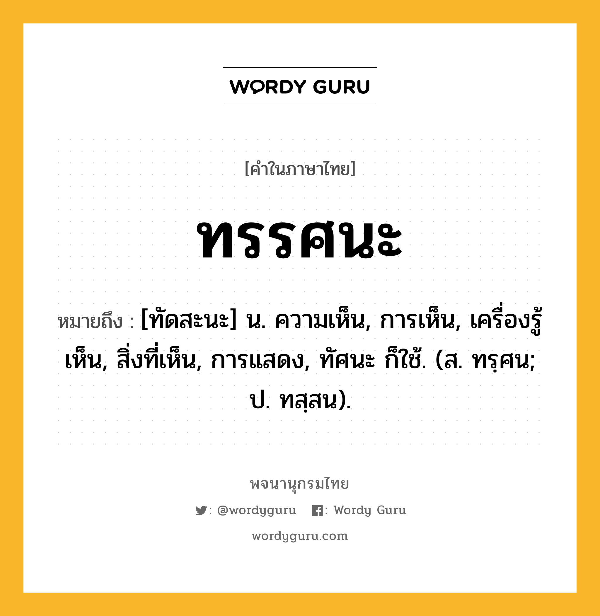 ทรรศนะ หมายถึงอะไร?, คำในภาษาไทย ทรรศนะ หมายถึง [ทัดสะนะ] น. ความเห็น, การเห็น, เครื่องรู้เห็น, สิ่งที่เห็น, การแสดง, ทัศนะ ก็ใช้. (ส. ทรฺศน; ป. ทสฺสน).