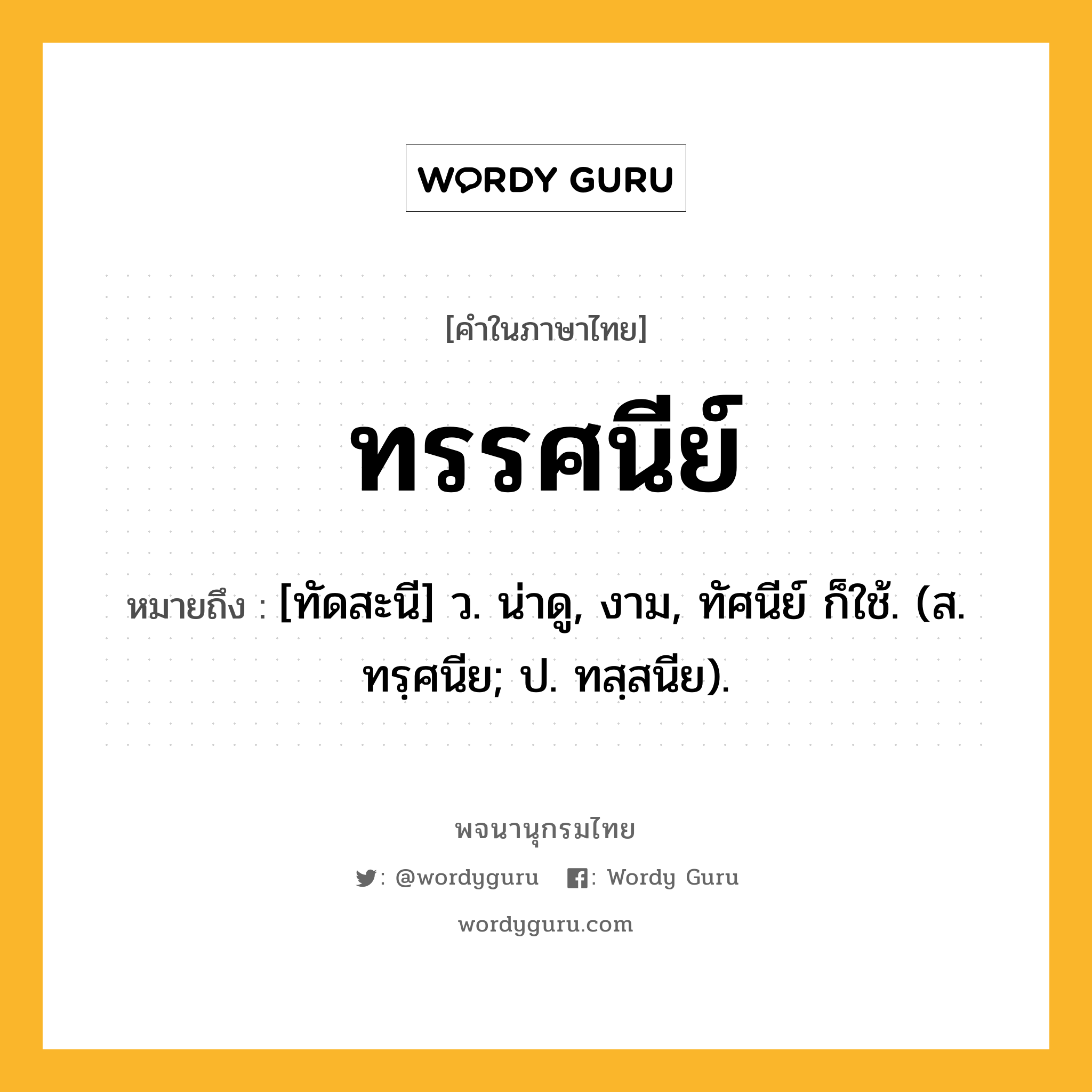 ทรรศนีย์ หมายถึงอะไร?, คำในภาษาไทย ทรรศนีย์ หมายถึง [ทัดสะนี] ว. น่าดู, งาม, ทัศนีย์ ก็ใช้. (ส. ทรฺศนีย; ป. ทสฺสนีย).