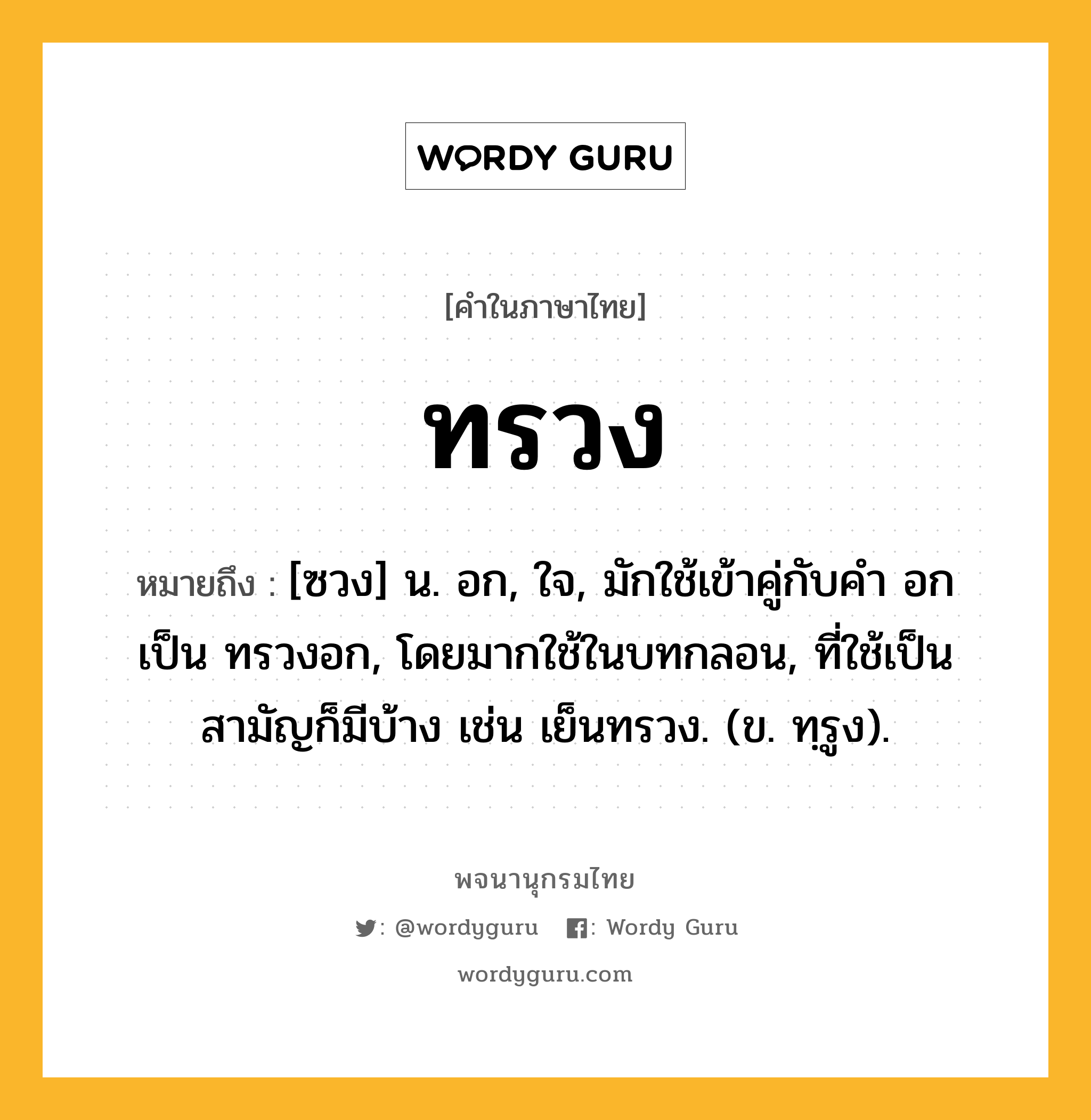 ทรวง หมายถึงอะไร?, คำในภาษาไทย ทรวง หมายถึง [ซวง] น. อก, ใจ, มักใช้เข้าคู่กับคำ อก เป็น ทรวงอก, โดยมากใช้ในบทกลอน, ที่ใช้เป็นสามัญก็มีบ้าง เช่น เย็นทรวง. (ข. ทฺรูง).