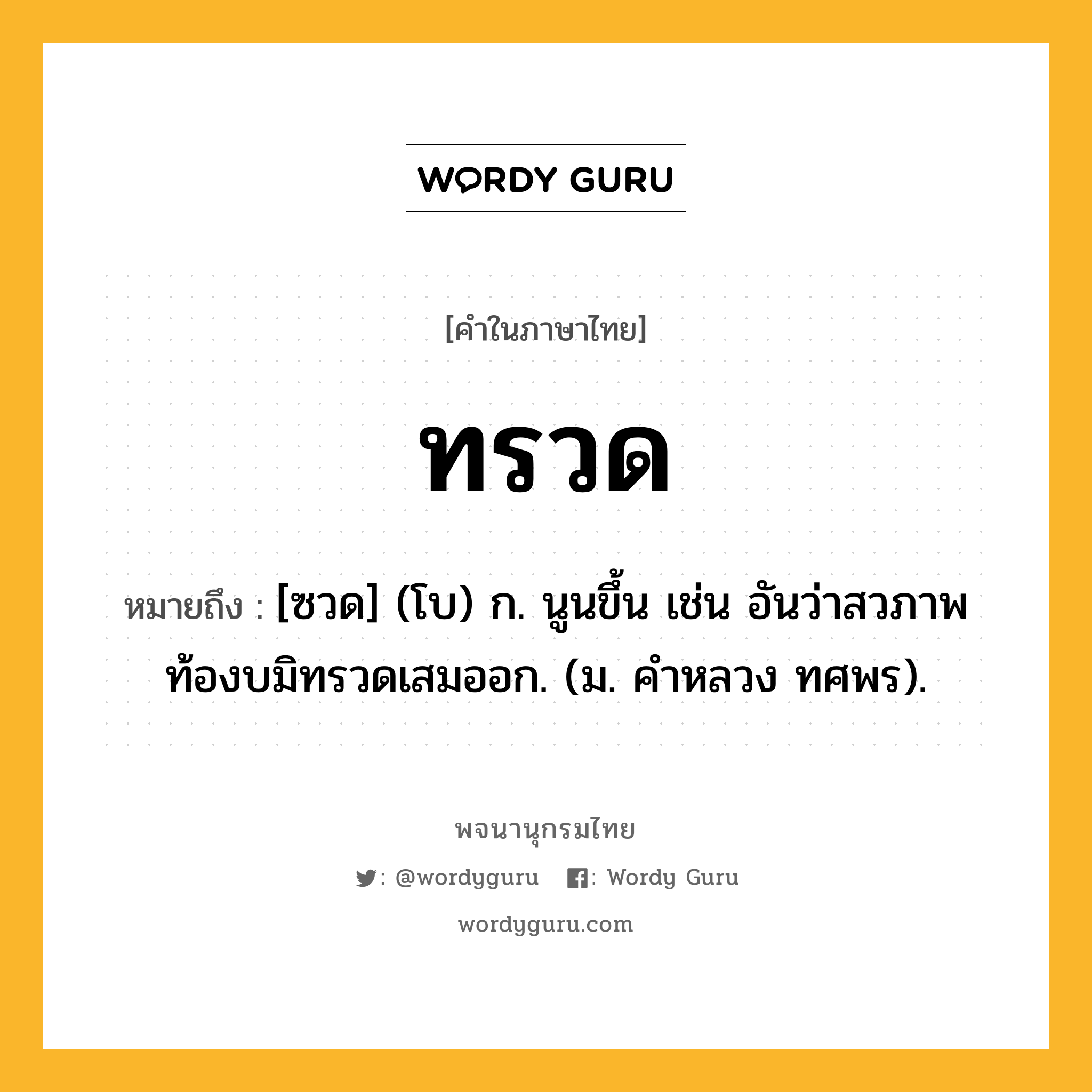 ทรวด หมายถึงอะไร?, คำในภาษาไทย ทรวด หมายถึง [ซวด] (โบ) ก. นูนขึ้น เช่น อันว่าสวภาพท้องบมิทรวดเสมออก. (ม. คําหลวง ทศพร).