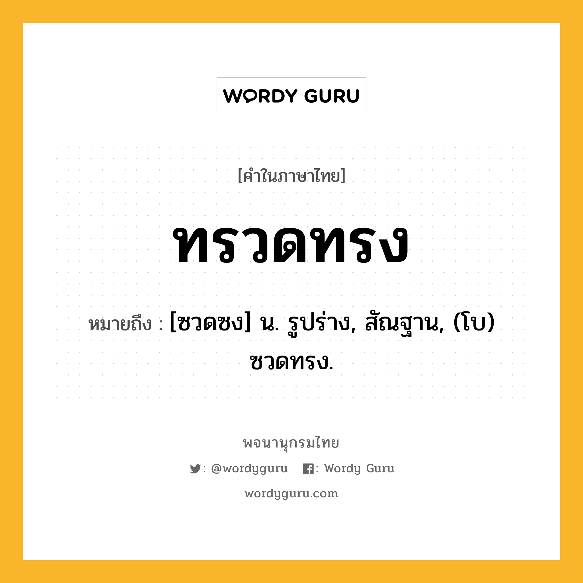 ทรวดทรง หมายถึงอะไร?, คำในภาษาไทย ทรวดทรง หมายถึง [ซวดซง] น. รูปร่าง, สัณฐาน, (โบ) ซวดทรง.