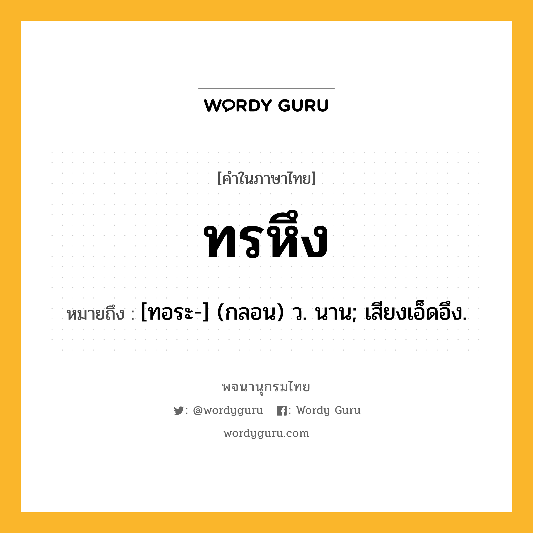 ทรหึง หมายถึงอะไร?, คำในภาษาไทย ทรหึง หมายถึง [ทอระ-] (กลอน) ว. นาน; เสียงเอ็ดอึง.