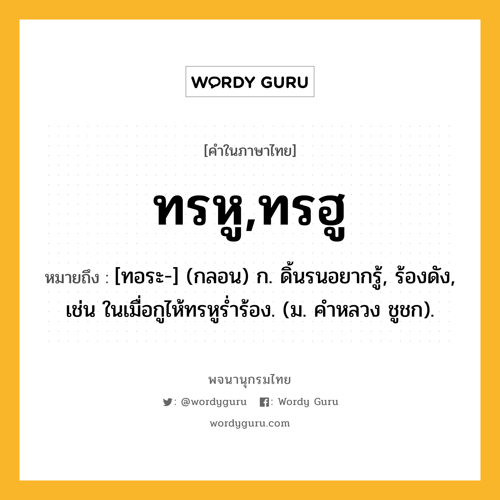 ทรหู,ทรฮู หมายถึงอะไร?, คำในภาษาไทย ทรหู,ทรฮู หมายถึง [ทอระ-] (กลอน) ก. ดิ้นรนอยากรู้, ร้องดัง, เช่น ในเมื่อกูไห้ทรหูรํ่าร้อง. (ม. คําหลวง ชูชก).