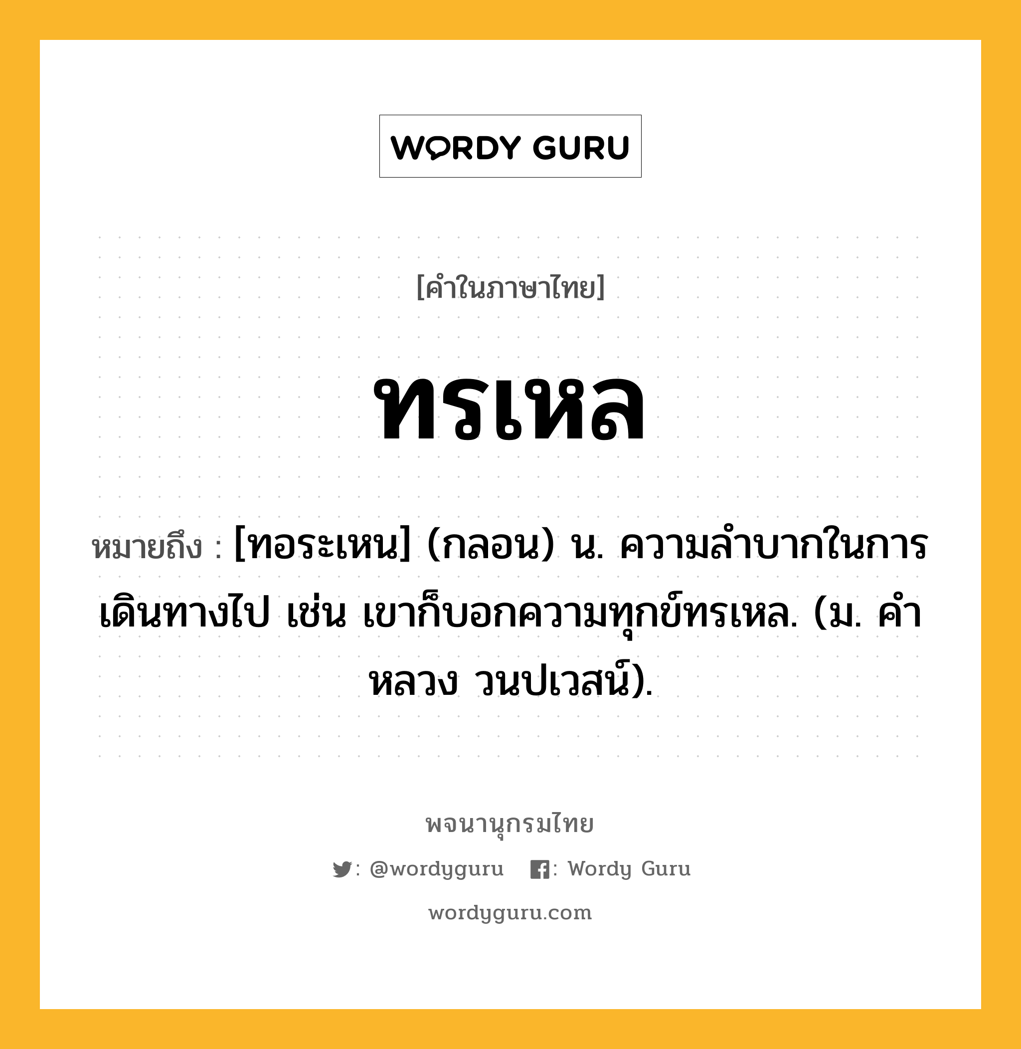 ทรเหล หมายถึงอะไร?, คำในภาษาไทย ทรเหล หมายถึง [ทอระเหน] (กลอน) น. ความลําบากในการเดินทางไป เช่น เขาก็บอกความทุกข์ทรเหล. (ม. คําหลวง วนปเวสน์).