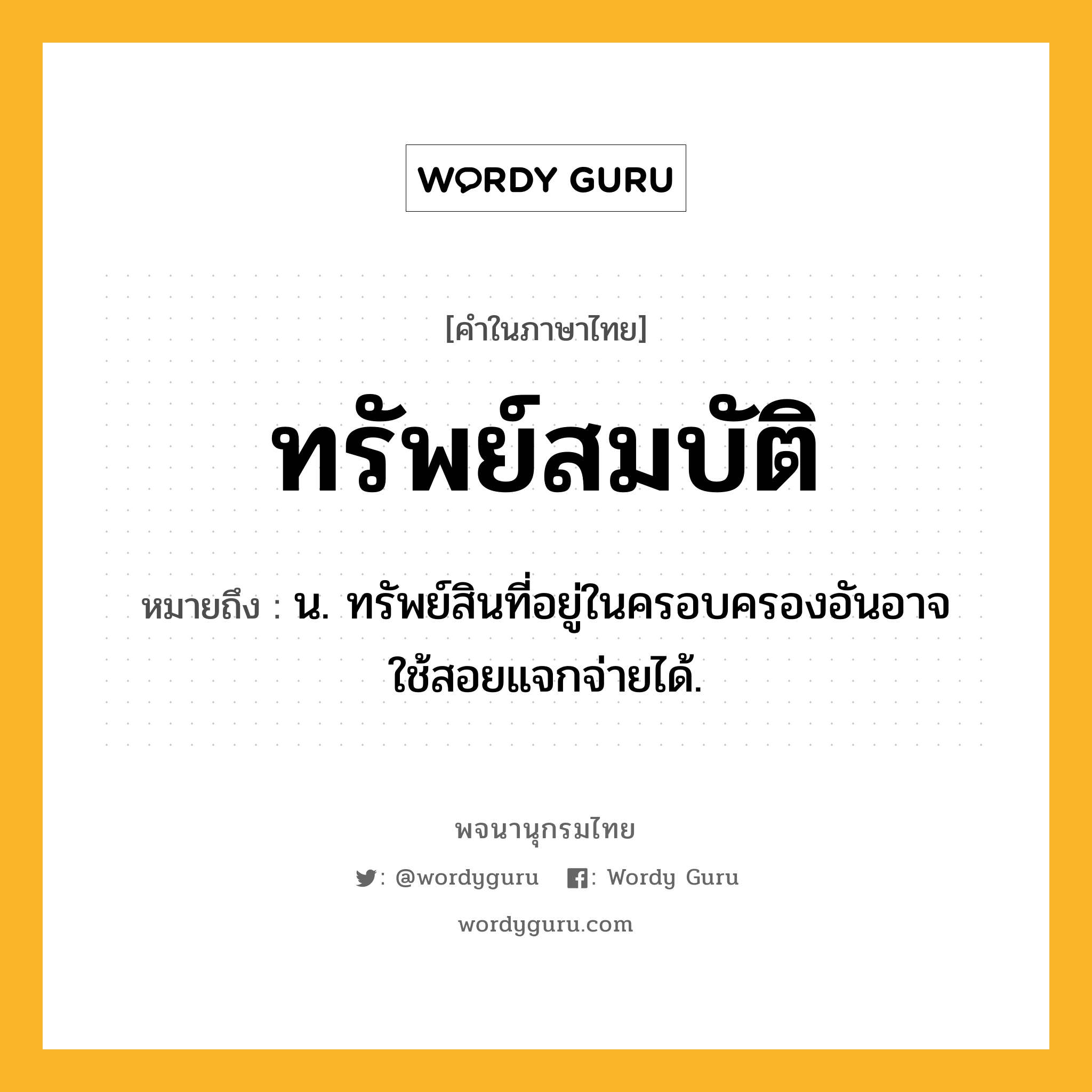 ทรัพย์สมบัติ หมายถึงอะไร?, คำในภาษาไทย ทรัพย์สมบัติ หมายถึง น. ทรัพย์สินที่อยู่ในครอบครองอันอาจใช้สอยแจกจ่ายได้.