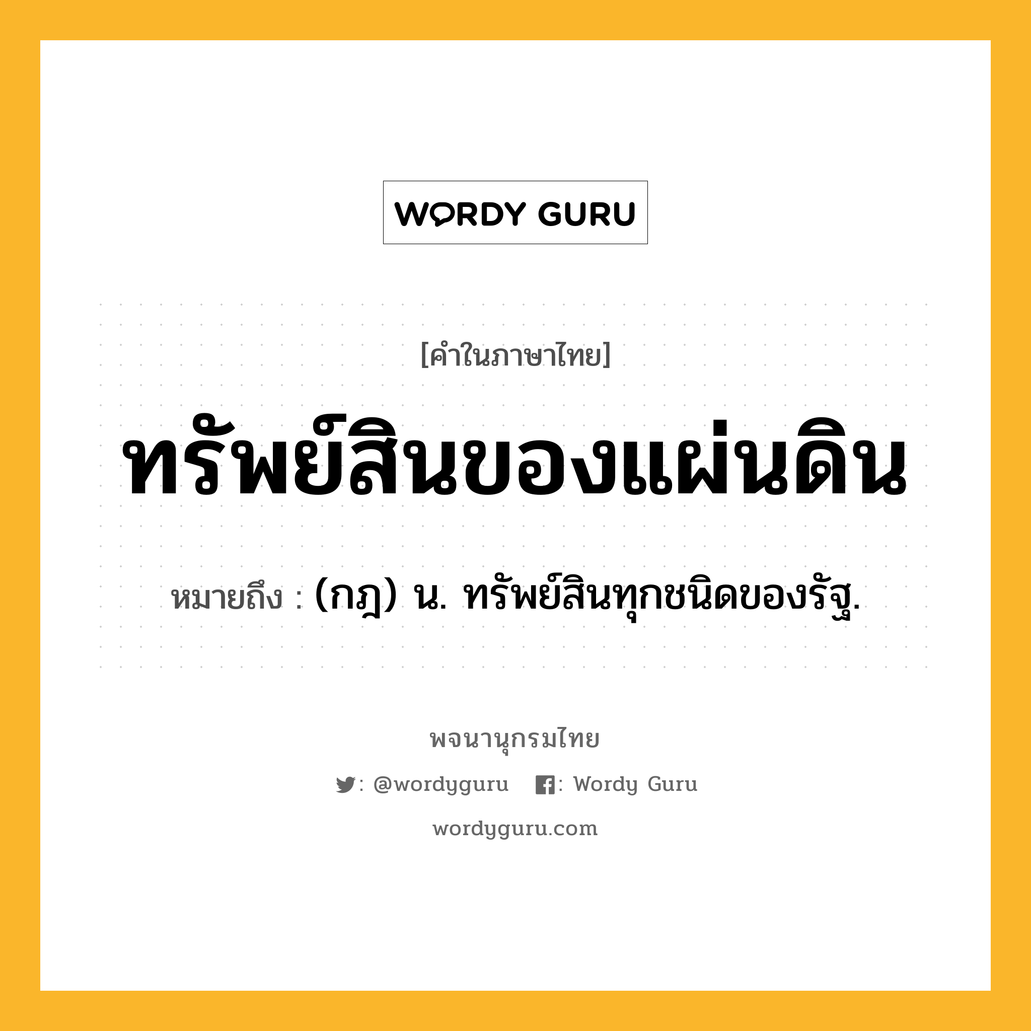 ทรัพย์สินของแผ่นดิน หมายถึงอะไร?, คำในภาษาไทย ทรัพย์สินของแผ่นดิน หมายถึง (กฎ) น. ทรัพย์สินทุกชนิดของรัฐ.