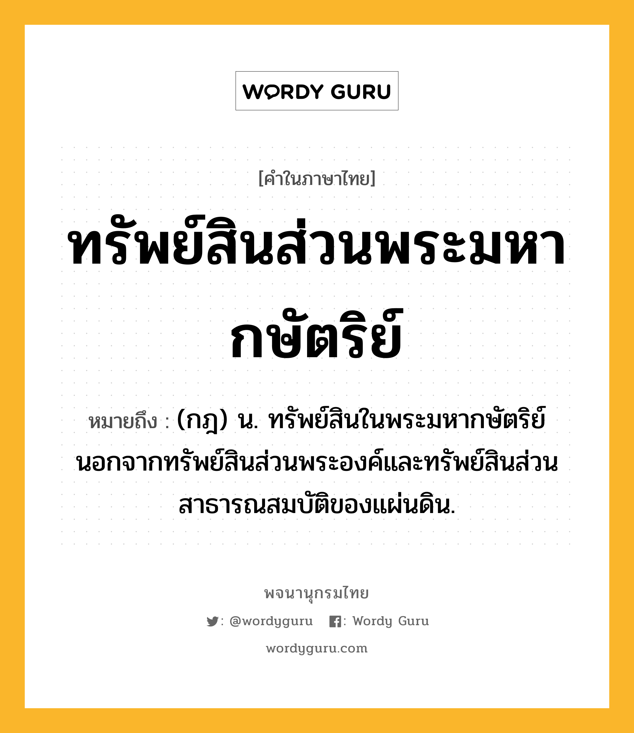 ทรัพย์สินส่วนพระมหากษัตริย์ หมายถึงอะไร?, คำในภาษาไทย ทรัพย์สินส่วนพระมหากษัตริย์ หมายถึง (กฎ) น. ทรัพย์สินในพระมหากษัตริย์ นอกจากทรัพย์สินส่วนพระองค์และทรัพย์สินส่วนสาธารณสมบัติของแผ่นดิน.