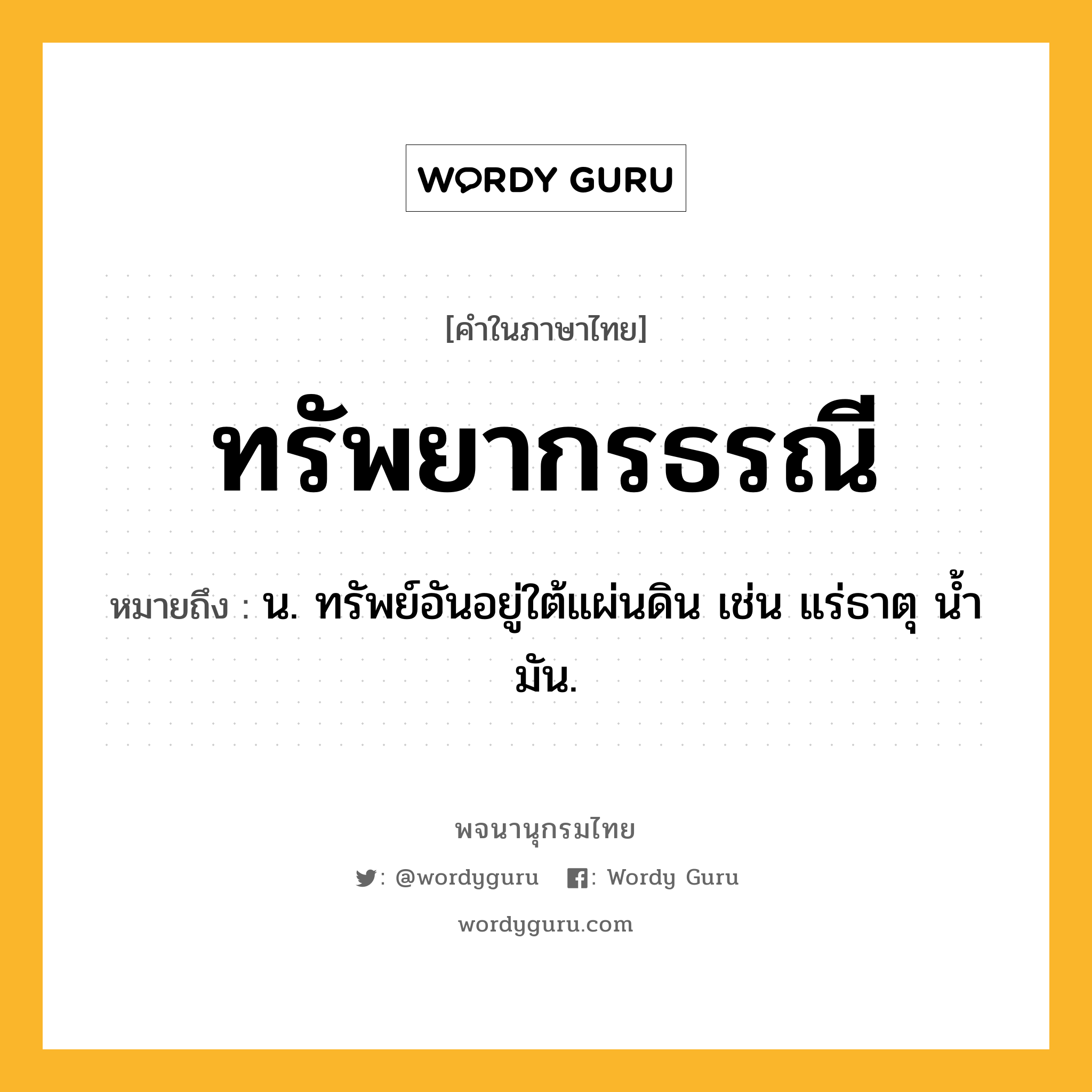 ทรัพยากรธรณี หมายถึงอะไร?, คำในภาษาไทย ทรัพยากรธรณี หมายถึง น. ทรัพย์อันอยู่ใต้แผ่นดิน เช่น แร่ธาตุ นํ้ามัน.