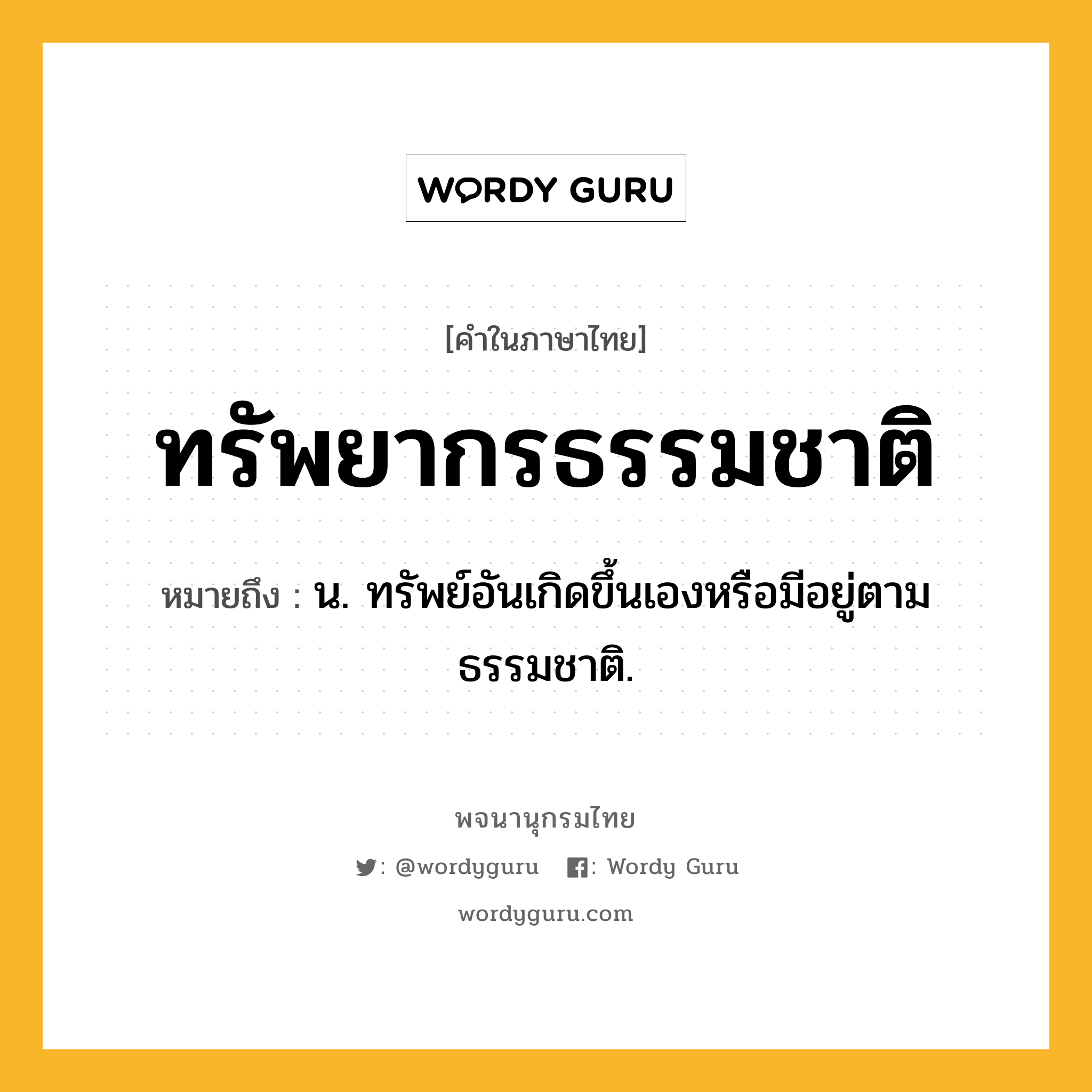 ทรัพยากรธรรมชาติ หมายถึงอะไร?, คำในภาษาไทย ทรัพยากรธรรมชาติ หมายถึง น. ทรัพย์อันเกิดขึ้นเองหรือมีอยู่ตามธรรมชาติ.