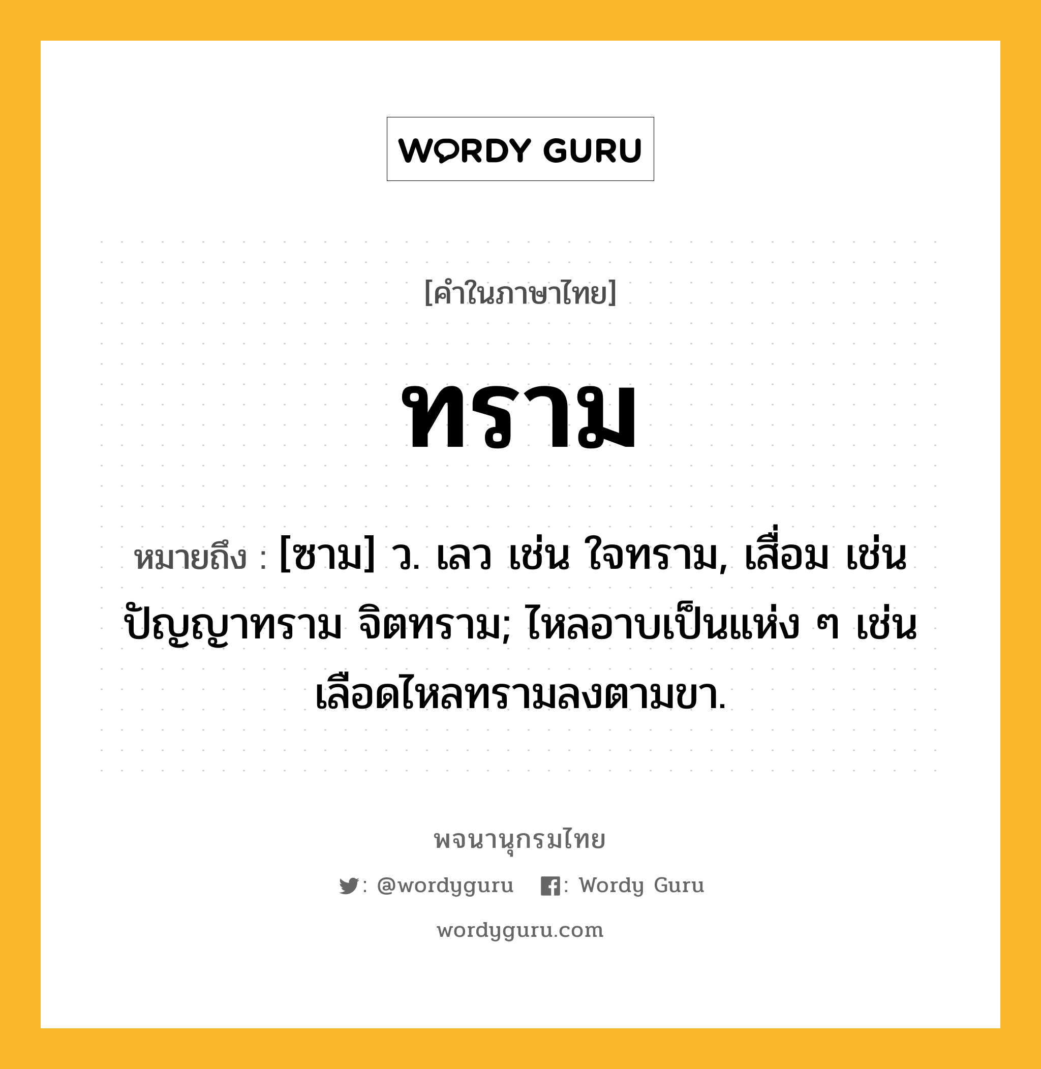 ทราม หมายถึงอะไร?, คำในภาษาไทย ทราม หมายถึง [ซาม] ว. เลว เช่น ใจทราม, เสื่อม เช่น ปัญญาทราม จิตทราม; ไหลอาบเป็นแห่ง ๆ เช่น เลือดไหลทรามลงตามขา.