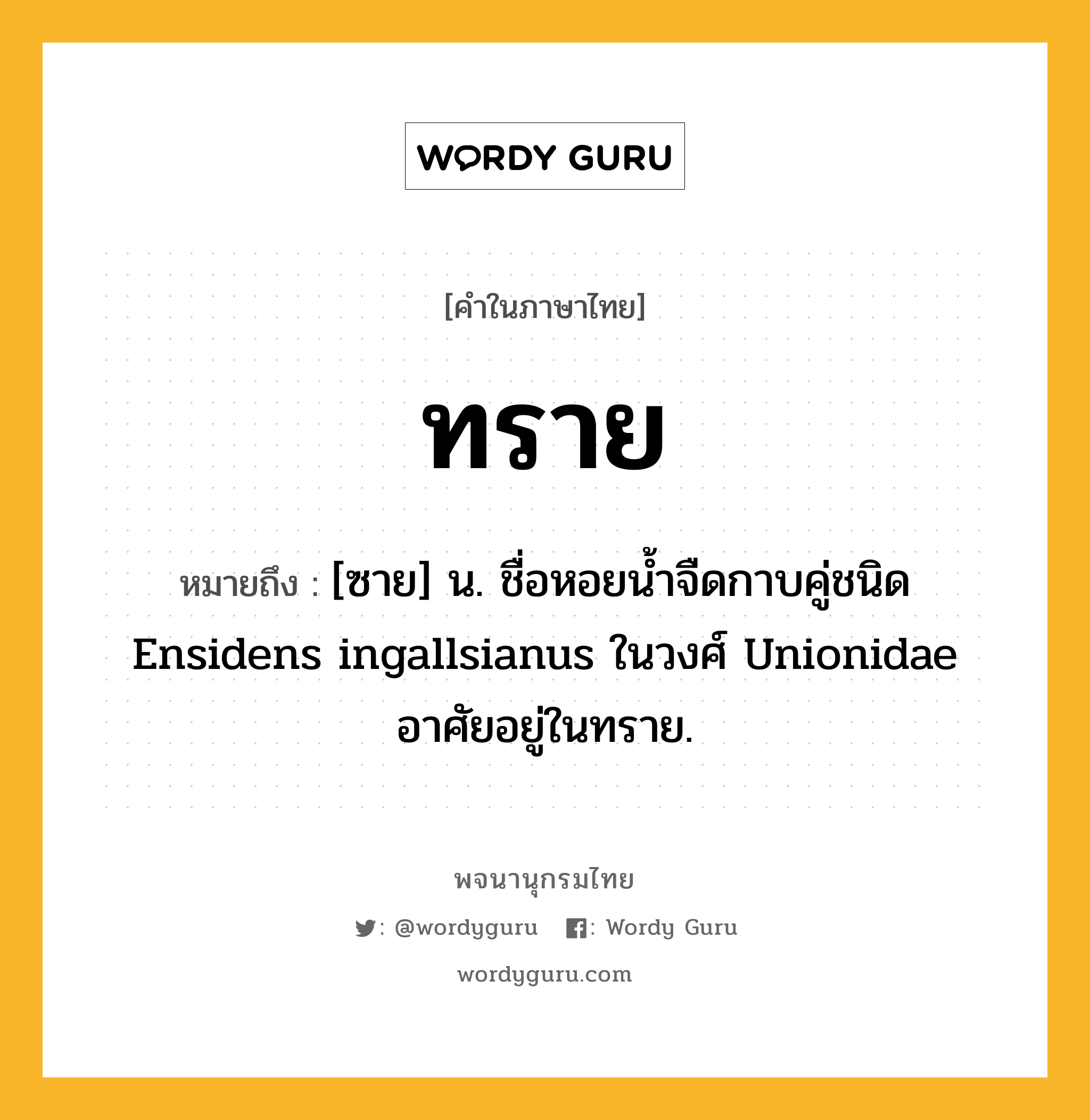 ทราย หมายถึงอะไร?, คำในภาษาไทย ทราย หมายถึง [ซาย] น. ชื่อหอยนํ้าจืดกาบคู่ชนิด Ensidens ingallsianus ในวงศ์ Unionidae อาศัยอยู่ในทราย.