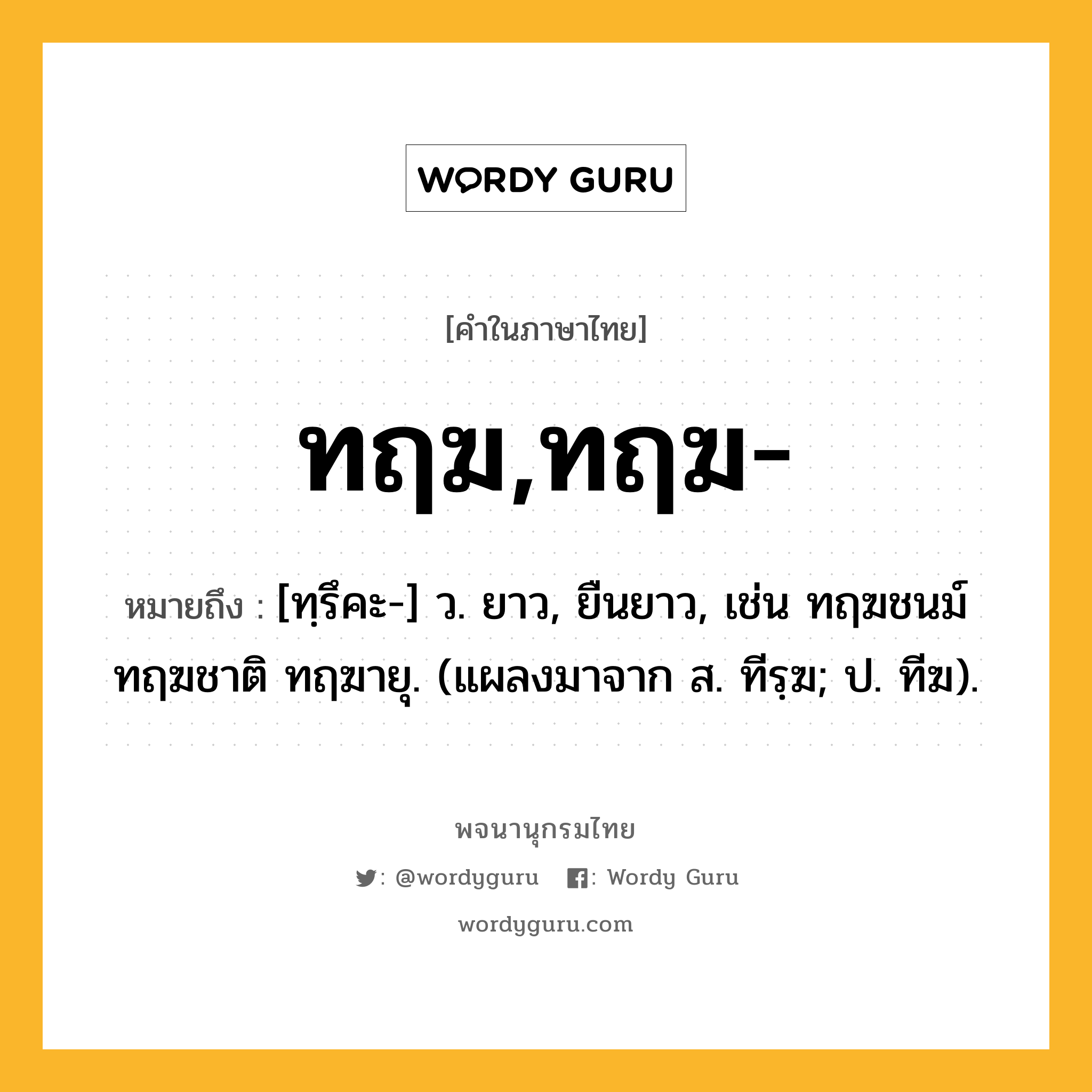 ทฤฆ,ทฤฆ- หมายถึงอะไร?, คำในภาษาไทย ทฤฆ,ทฤฆ- หมายถึง [ทฺรึคะ-] ว. ยาว, ยืนยาว, เช่น ทฤฆชนม์ ทฤฆชาติ ทฤฆายุ. (แผลงมาจาก ส. ทีรฺฆ; ป. ทีฆ).