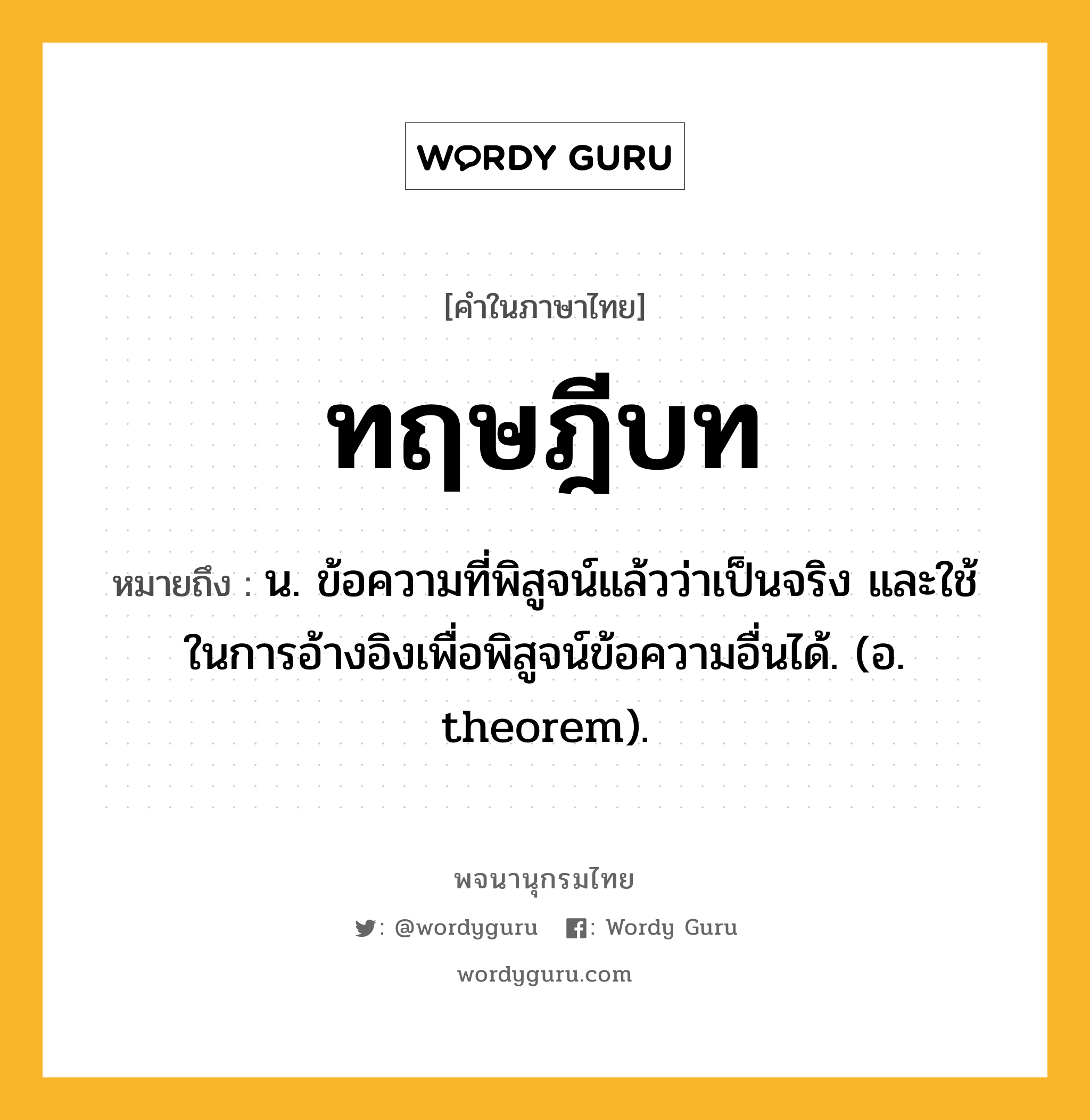 ทฤษฎีบท หมายถึงอะไร?, คำในภาษาไทย ทฤษฎีบท หมายถึง น. ข้อความที่พิสูจน์แล้วว่าเป็นจริง และใช้ในการอ้างอิงเพื่อพิสูจน์ข้อความอื่นได้. (อ. theorem).