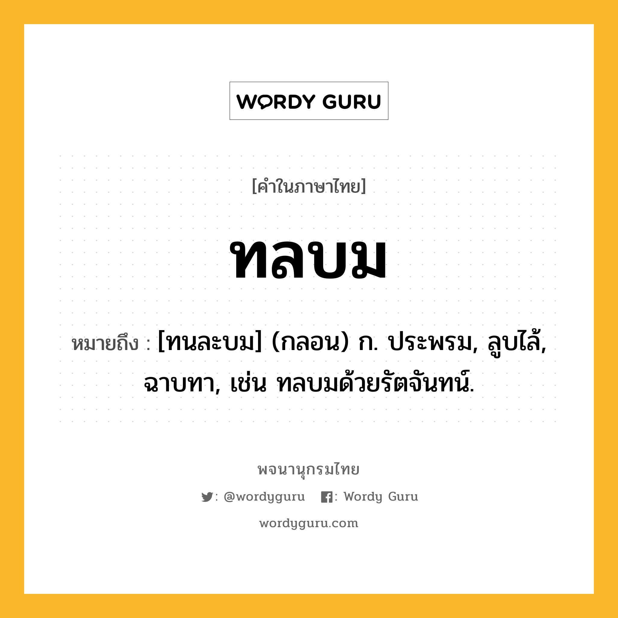 ทลบม หมายถึงอะไร?, คำในภาษาไทย ทลบม หมายถึง [ทนละบม] (กลอน) ก. ประพรม, ลูบไล้, ฉาบทา, เช่น ทลบมด้วยรัตจันทน์.