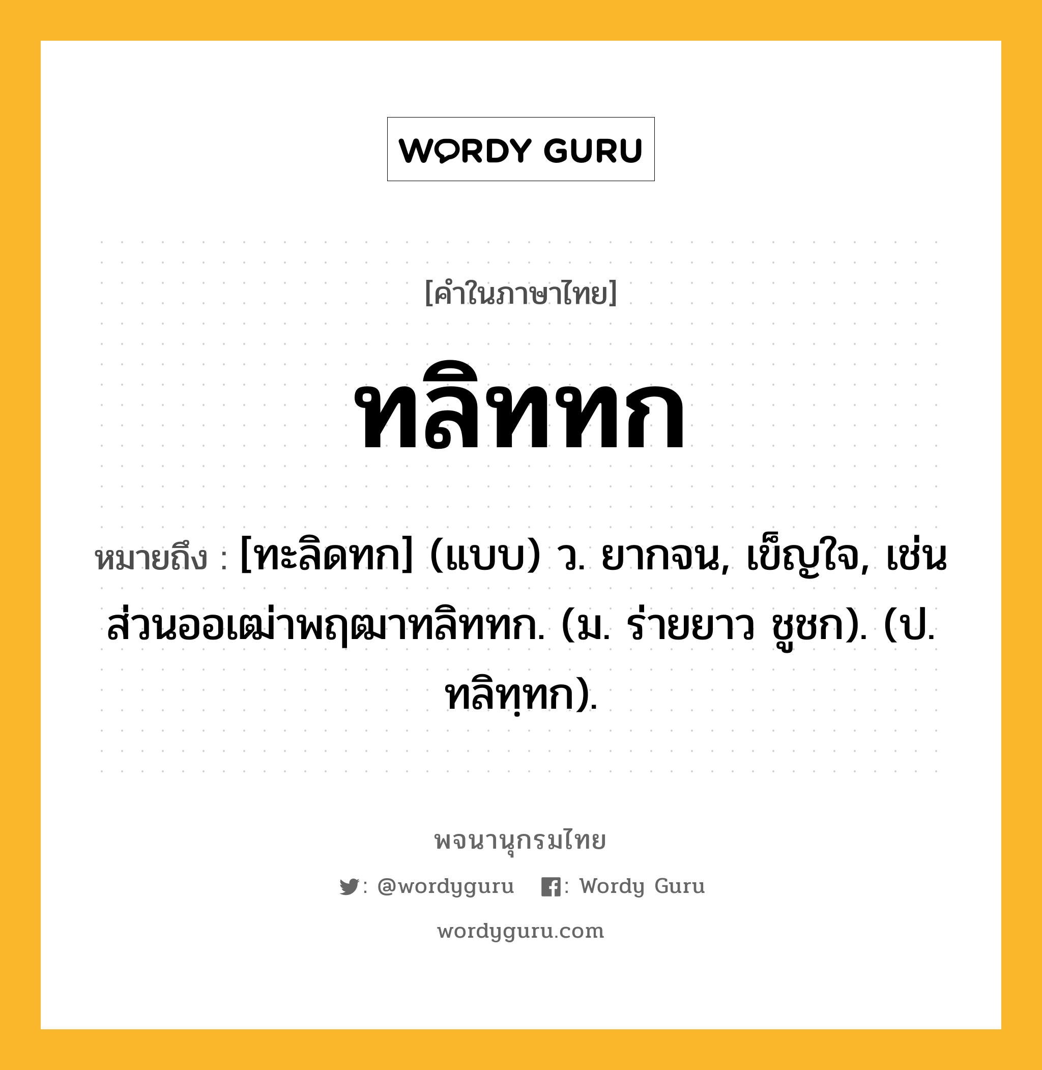 ทลิททก หมายถึงอะไร?, คำในภาษาไทย ทลิททก หมายถึง [ทะลิดทก] (แบบ) ว. ยากจน, เข็ญใจ, เช่น ส่วนออเฒ่าพฤฒาทลิททก. (ม. ร่ายยาว ชูชก). (ป. ทลิทฺทก).