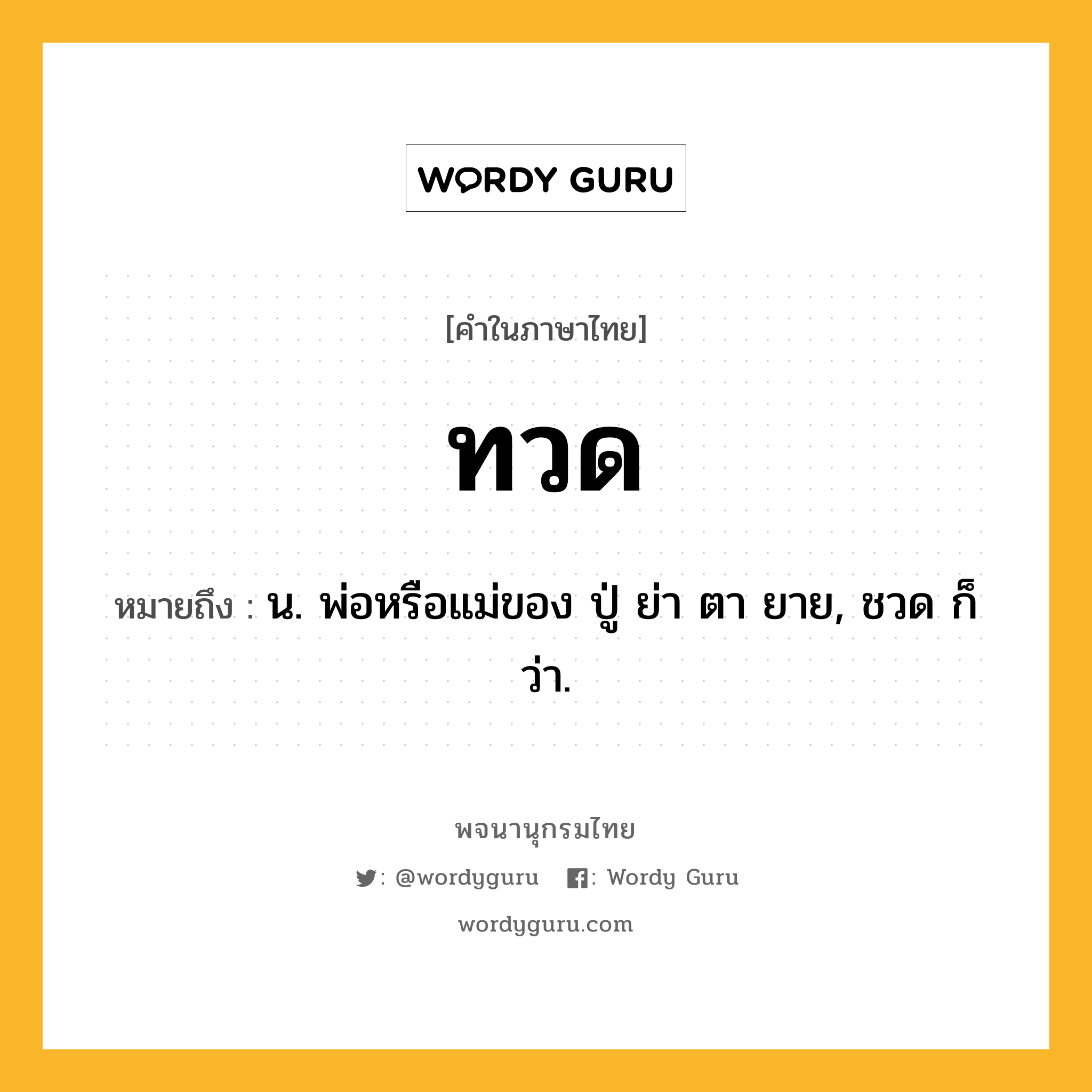 ทวด หมายถึงอะไร?, คำในภาษาไทย ทวด หมายถึง น. พ่อหรือแม่ของ ปู่ ย่า ตา ยาย, ชวด ก็ว่า.