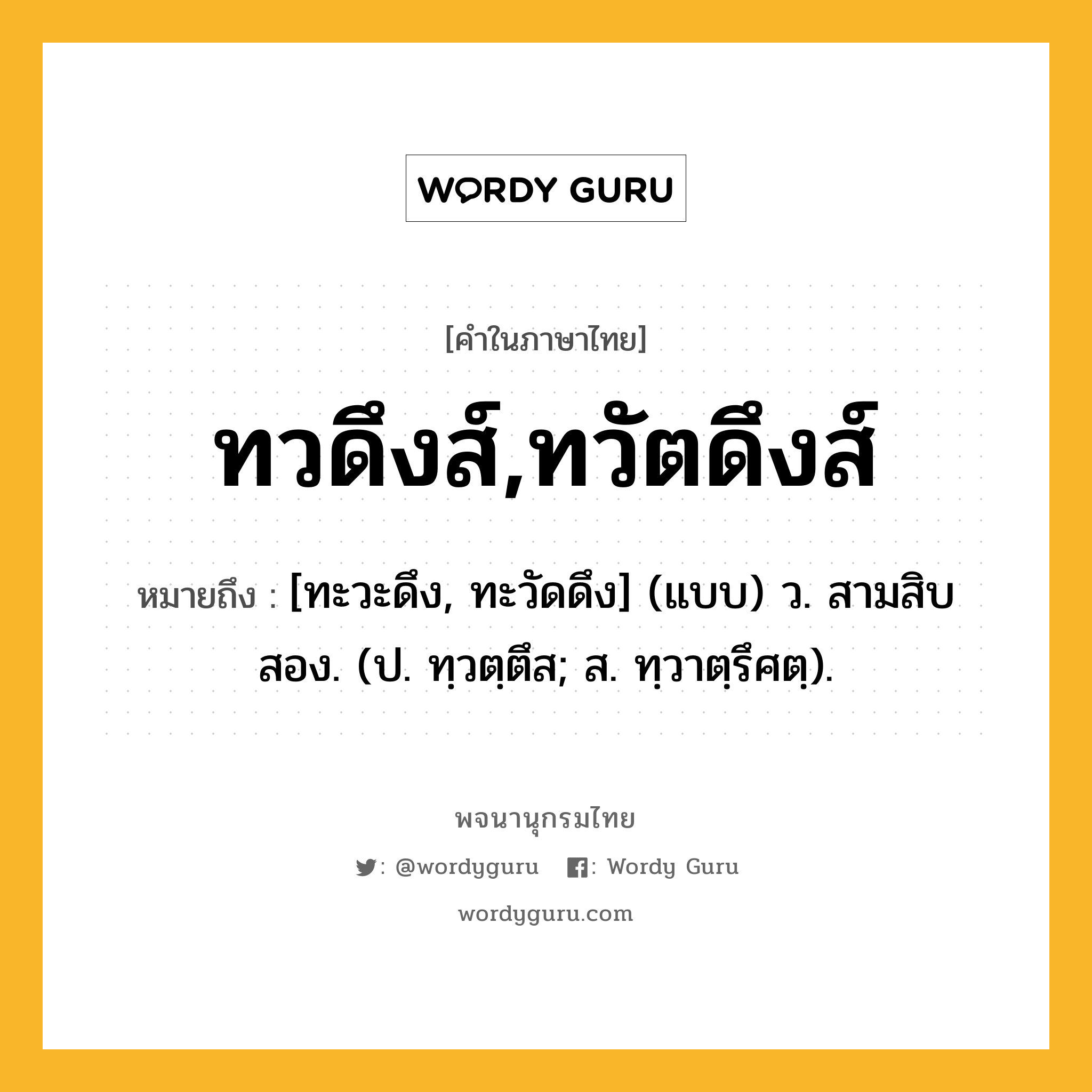 ทวดึงส์,ทวัตดึงส์ หมายถึงอะไร?, คำในภาษาไทย ทวดึงส์,ทวัตดึงส์ หมายถึง [ทะวะดึง, ทะวัดดึง] (แบบ) ว. สามสิบสอง. (ป. ทฺวตฺตึส; ส. ทฺวาตฺรึศตฺ).