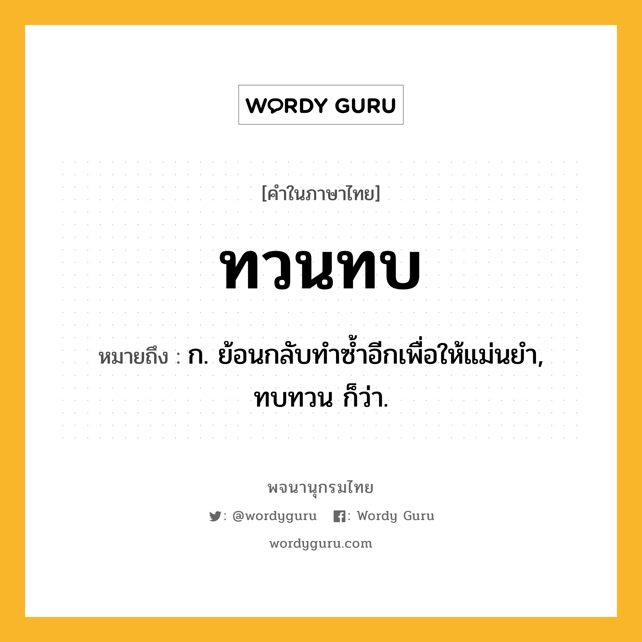 ทวนทบ หมายถึงอะไร?, คำในภาษาไทย ทวนทบ หมายถึง ก. ย้อนกลับทําซํ้าอีกเพื่อให้แม่นยํา, ทบทวน ก็ว่า.