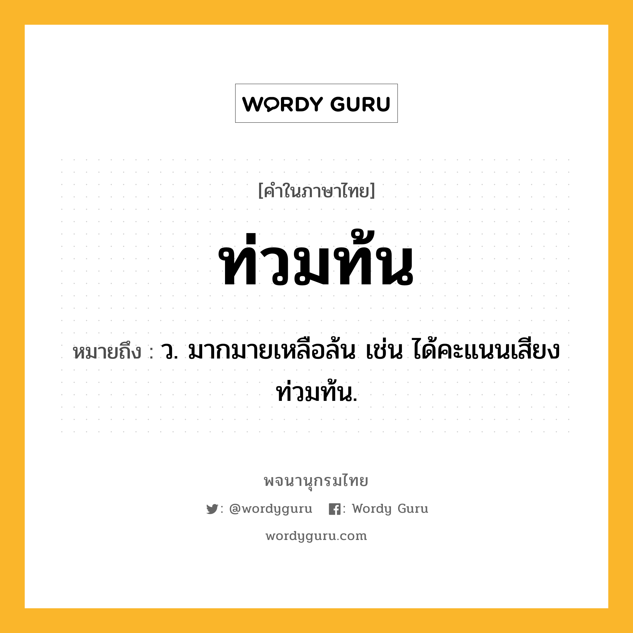 ท่วมท้น หมายถึงอะไร?, คำในภาษาไทย ท่วมท้น หมายถึง ว. มากมายเหลือล้น เช่น ได้คะแนนเสียงท่วมท้น.