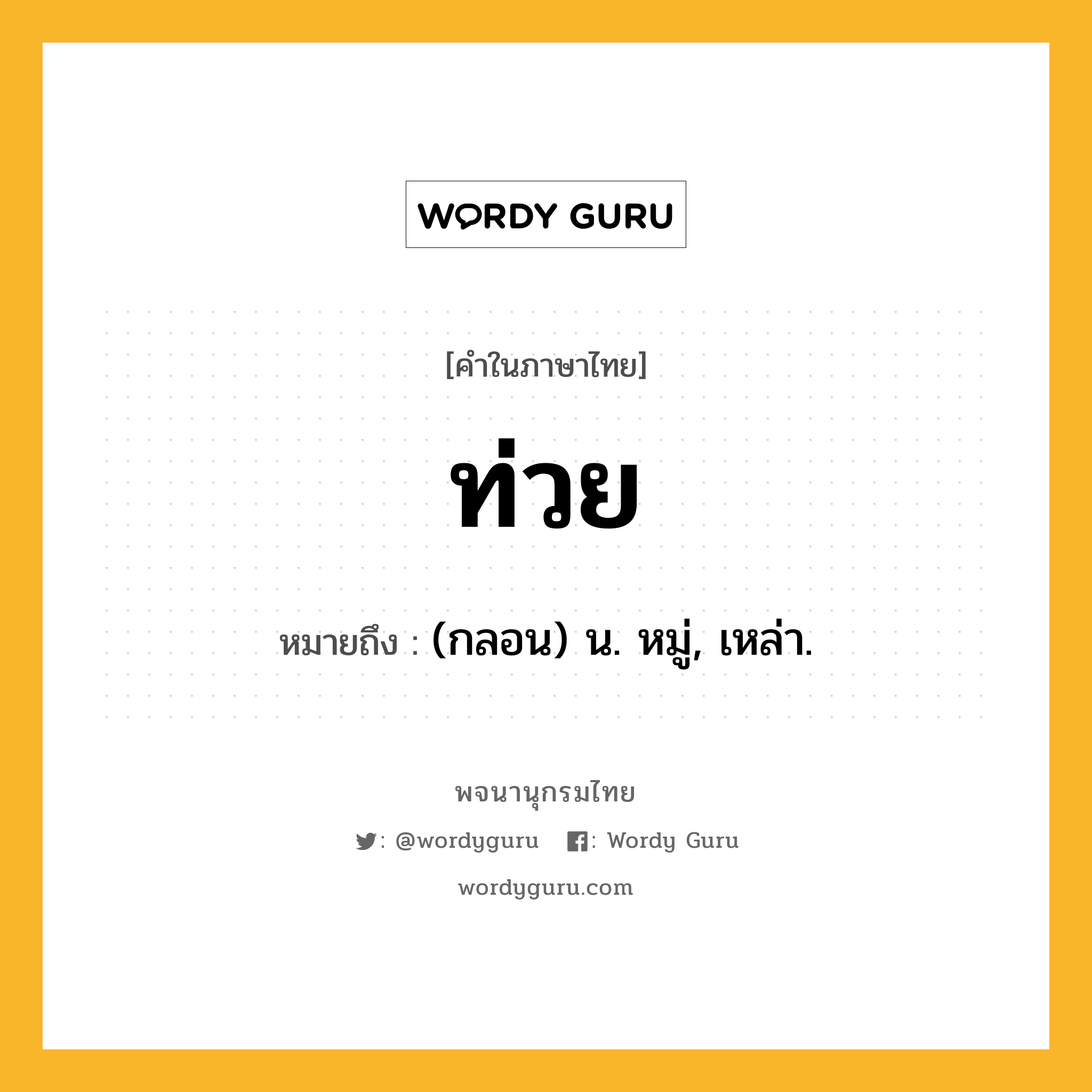 ท่วย หมายถึงอะไร?, คำในภาษาไทย ท่วย หมายถึง (กลอน) น. หมู่, เหล่า.