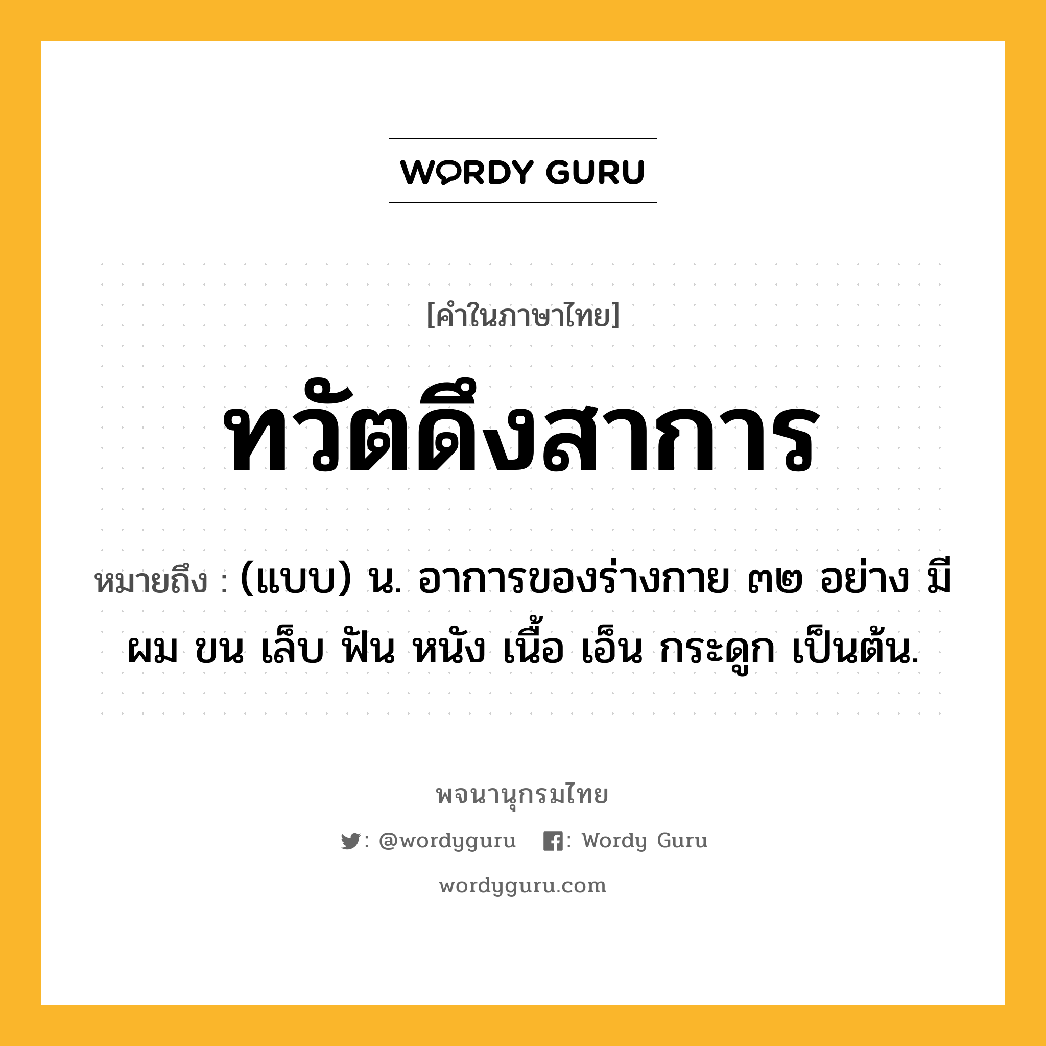 ทวัตดึงสาการ หมายถึงอะไร?, คำในภาษาไทย ทวัตดึงสาการ หมายถึง (แบบ) น. อาการของร่างกาย ๓๒ อย่าง มี ผม ขน เล็บ ฟัน หนัง เนื้อ เอ็น กระดูก เป็นต้น.