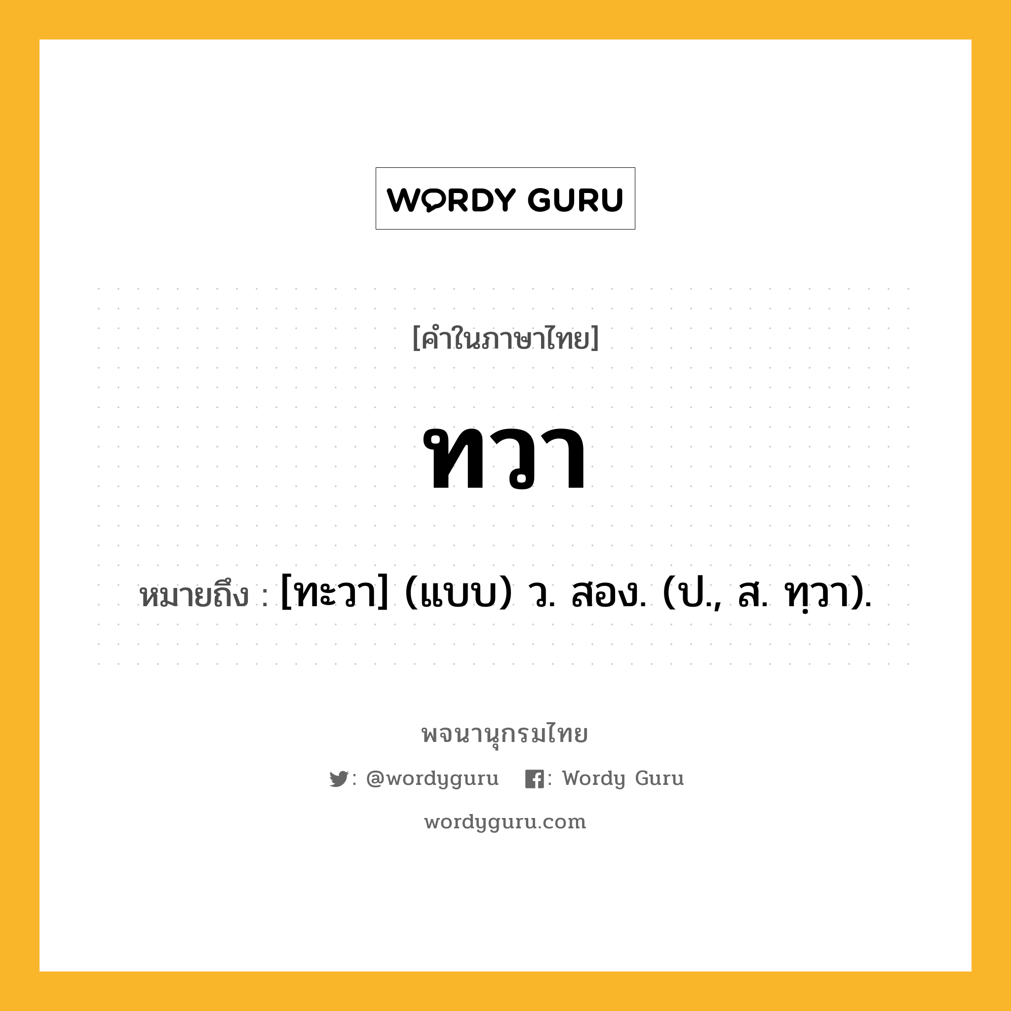 ทวา หมายถึงอะไร?, คำในภาษาไทย ทวา หมายถึง [ทะวา] (แบบ) ว. สอง. (ป., ส. ทฺวา).