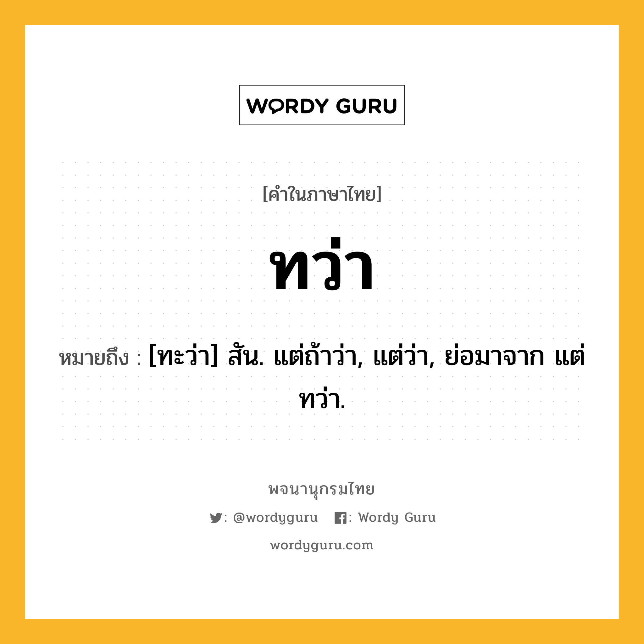 ทว่า ความหมาย หมายถึงอะไร?, คำในภาษาไทย ทว่า หมายถึง [ทะว่า] สัน. แต่ถ้าว่า, แต่ว่า, ย่อมาจาก แต่ทว่า.