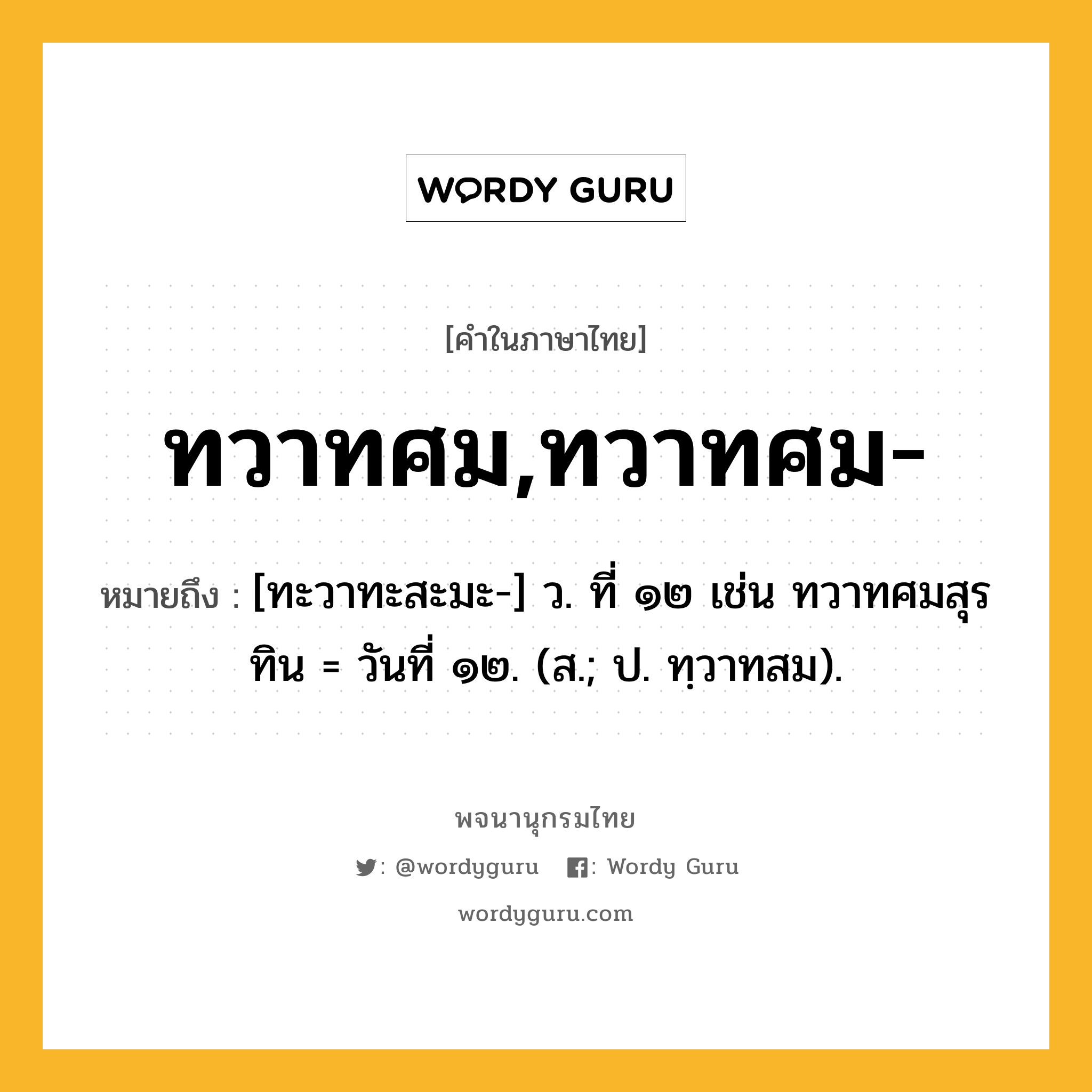 ทวาทศม,ทวาทศม- หมายถึงอะไร?, คำในภาษาไทย ทวาทศม,ทวาทศม- หมายถึง [ทะวาทะสะมะ-] ว. ที่ ๑๒ เช่น ทวาทศมสุรทิน = วันที่ ๑๒. (ส.; ป. ทฺวาทสม).