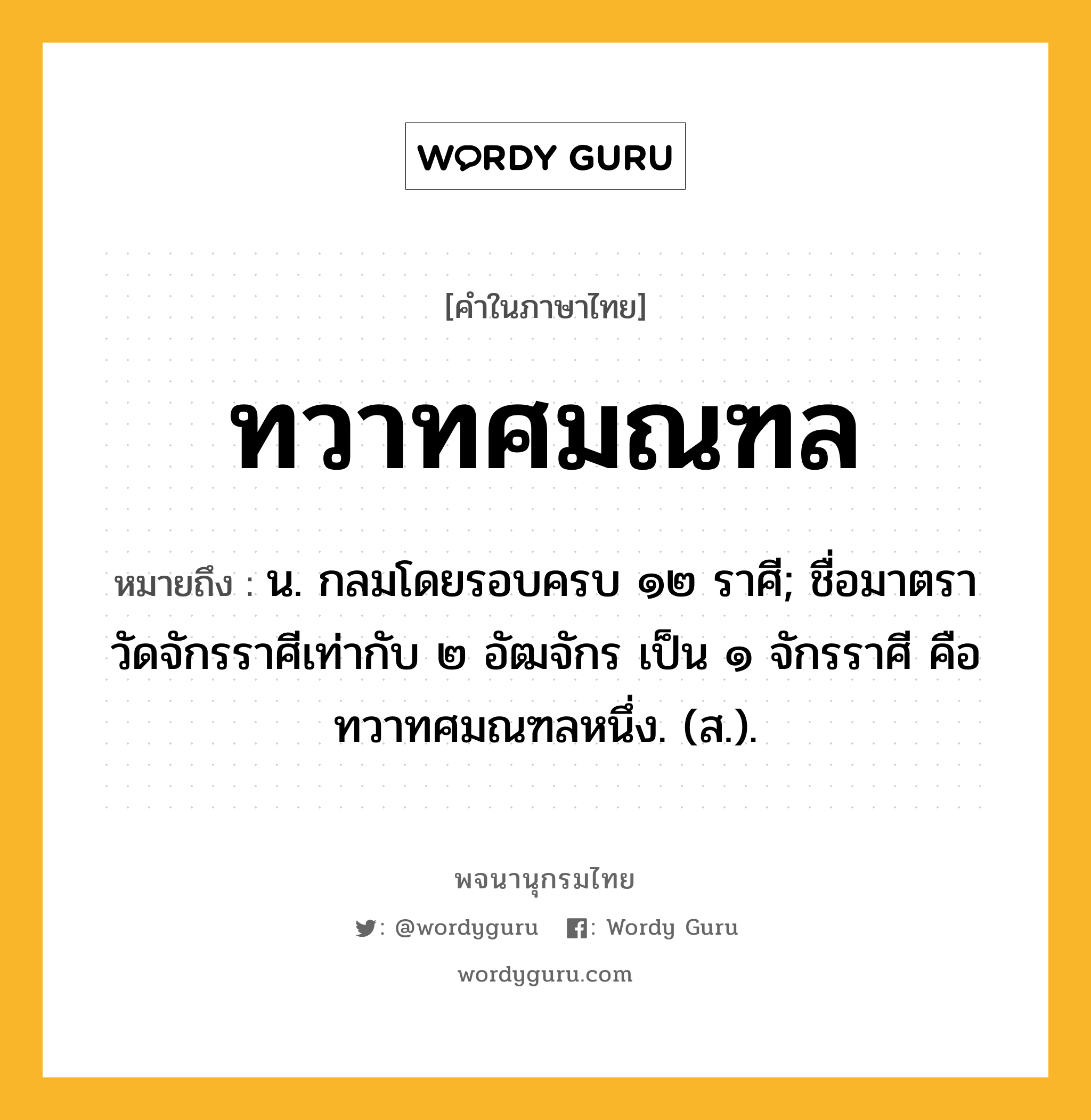 ทวาทศมณฑล หมายถึงอะไร?, คำในภาษาไทย ทวาทศมณฑล หมายถึง น. กลมโดยรอบครบ ๑๒ ราศี; ชื่อมาตราวัดจักรราศีเท่ากับ ๒ อัฒจักร เป็น ๑ จักรราศี คือ ทวาทศมณฑลหนึ่ง. (ส.).