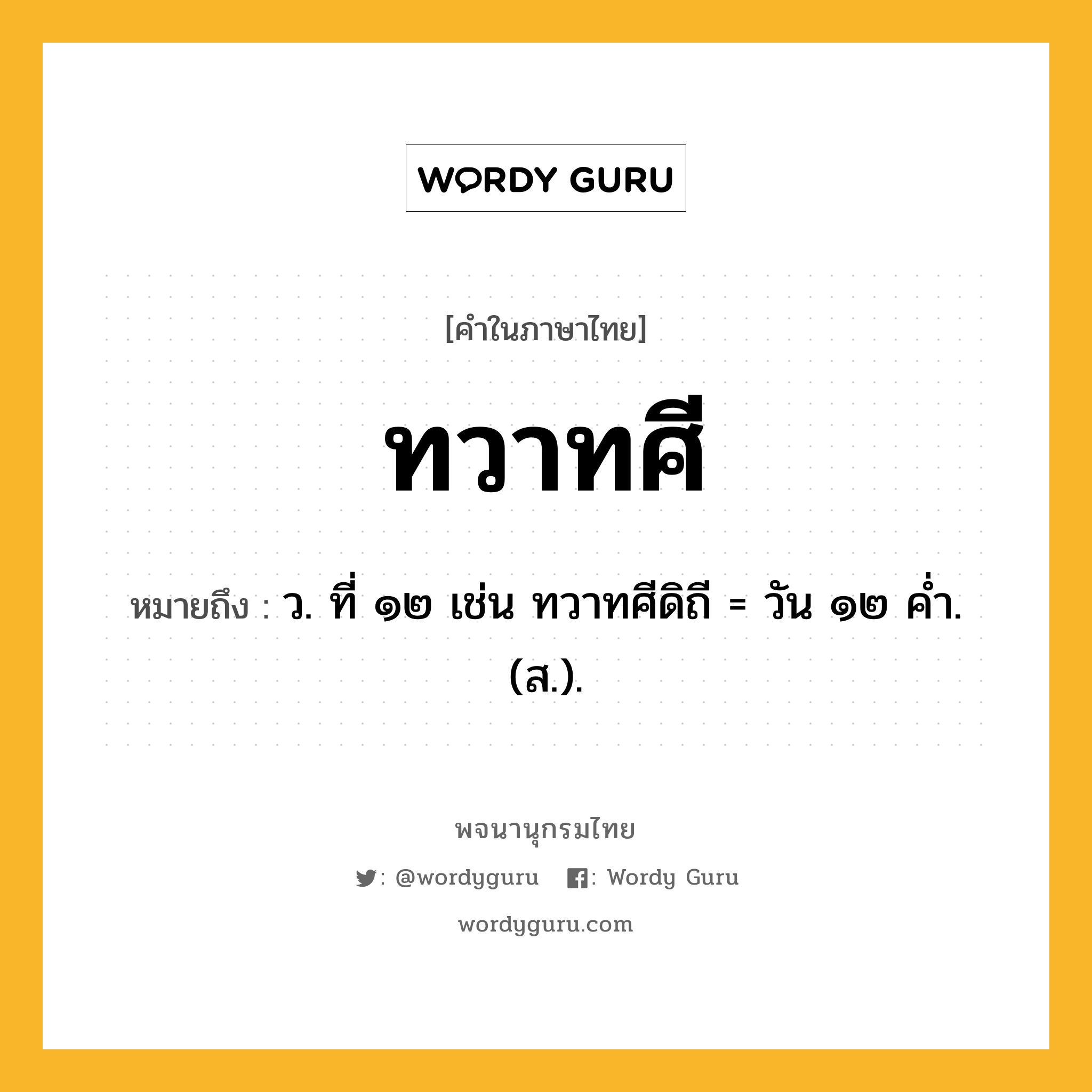 ทวาทศี ความหมาย หมายถึงอะไร?, คำในภาษาไทย ทวาทศี หมายถึง ว. ที่ ๑๒ เช่น ทวาทศีดิถี = วัน ๑๒ คํ่า. (ส.).