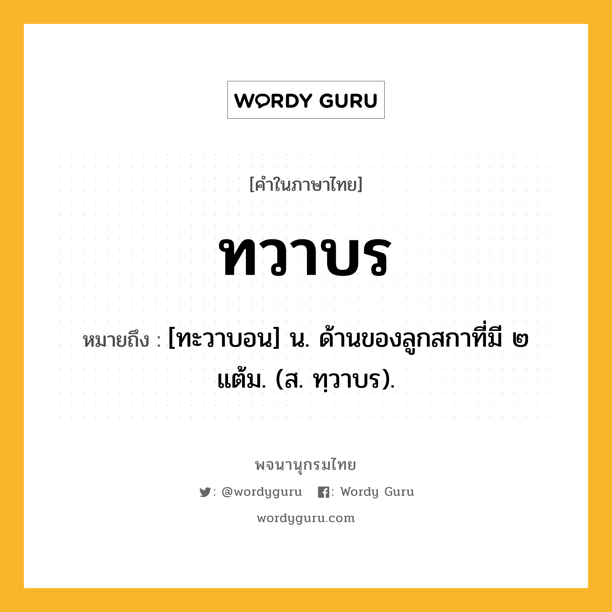 ทวาบร ความหมาย หมายถึงอะไร?, คำในภาษาไทย ทวาบร หมายถึง [ทะวาบอน] น. ด้านของลูกสกาที่มี ๒ แต้ม. (ส. ทฺวาบร).