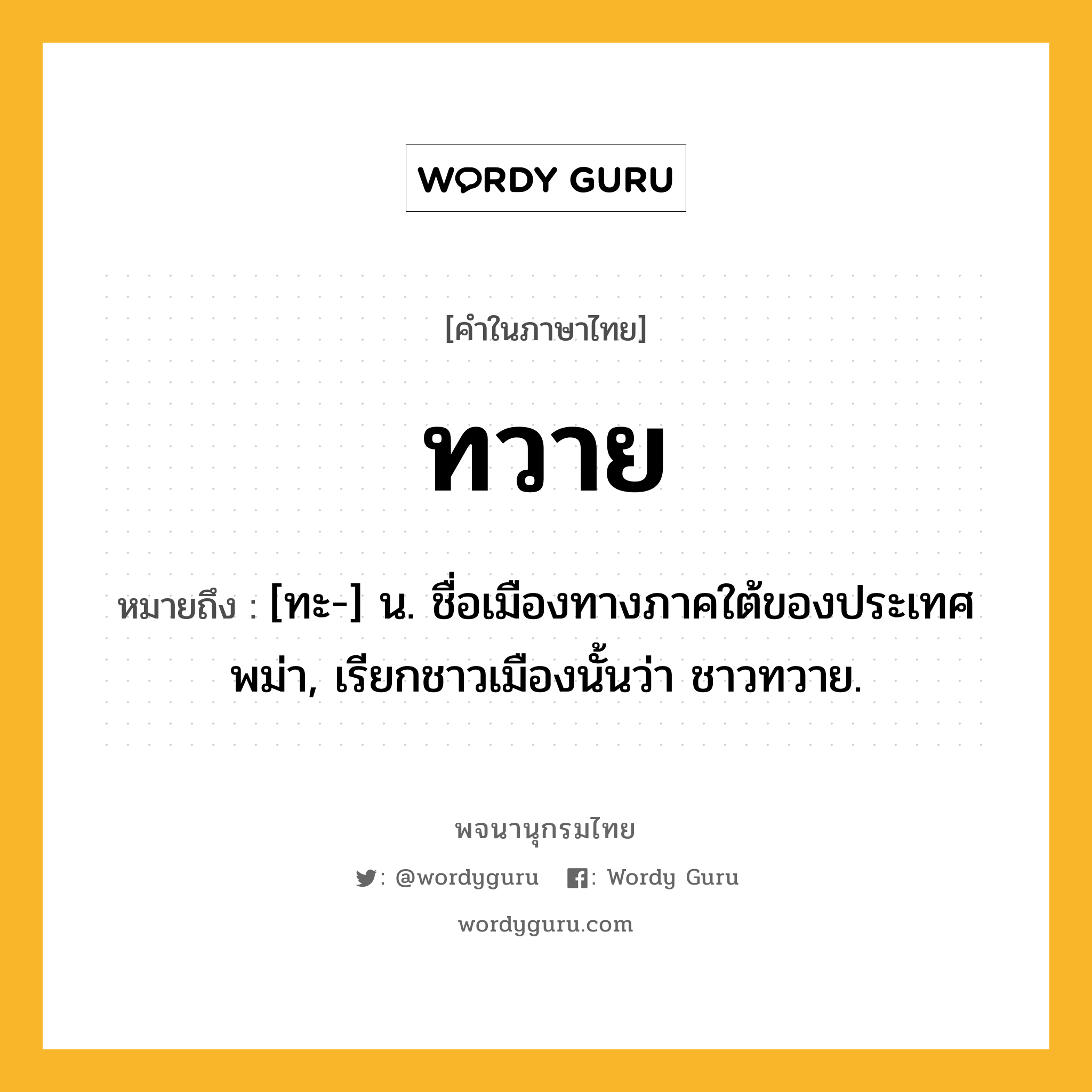 ทวาย หมายถึงอะไร?, คำในภาษาไทย ทวาย หมายถึง [ทะ-] น. ชื่อเมืองทางภาคใต้ของประเทศพม่า, เรียกชาวเมืองนั้นว่า ชาวทวาย.