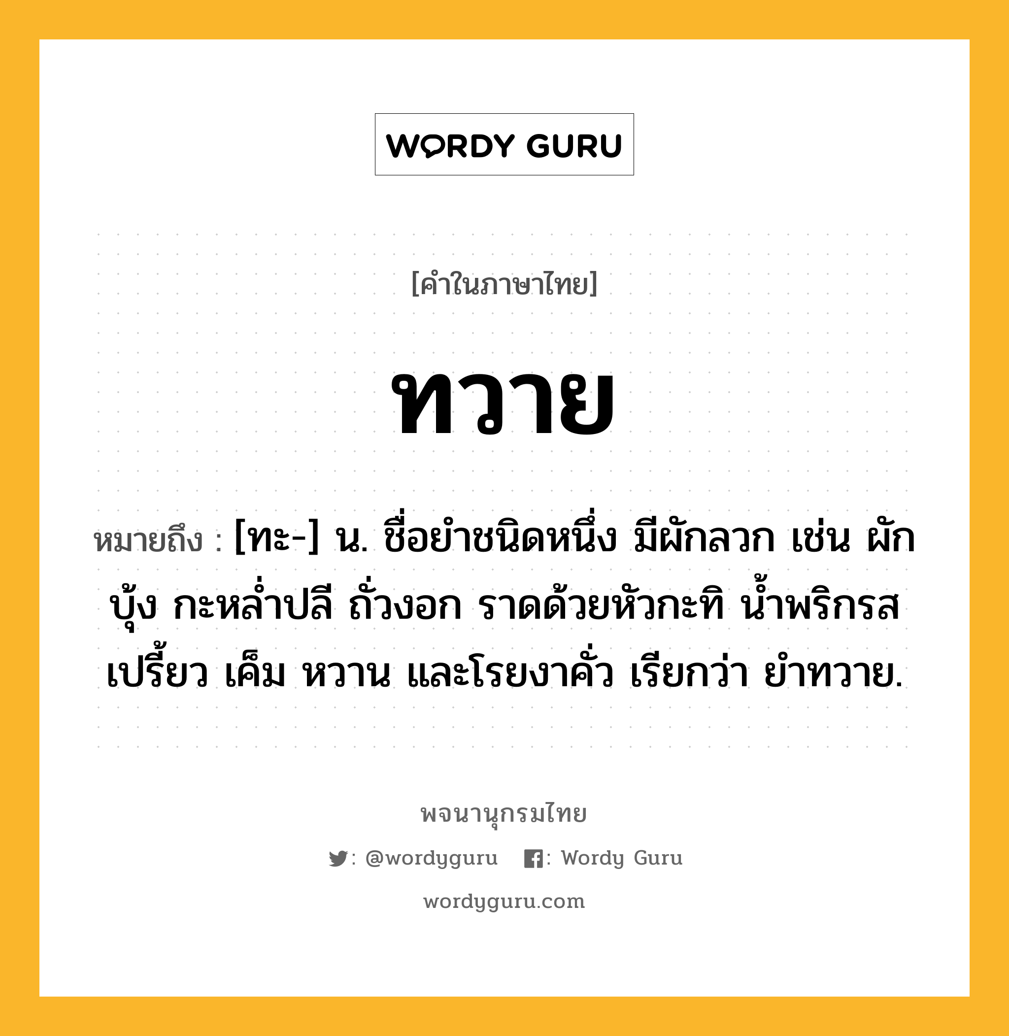 ทวาย หมายถึงอะไร?, คำในภาษาไทย ทวาย หมายถึง [ทะ-] น. ชื่อยําชนิดหนึ่ง มีผักลวก เช่น ผักบุ้ง กะหลํ่าปลี ถั่วงอก ราดด้วยหัวกะทิ นํ้าพริกรสเปรี้ยว เค็ม หวาน และโรยงาคั่ว เรียกว่า ยําทวาย.