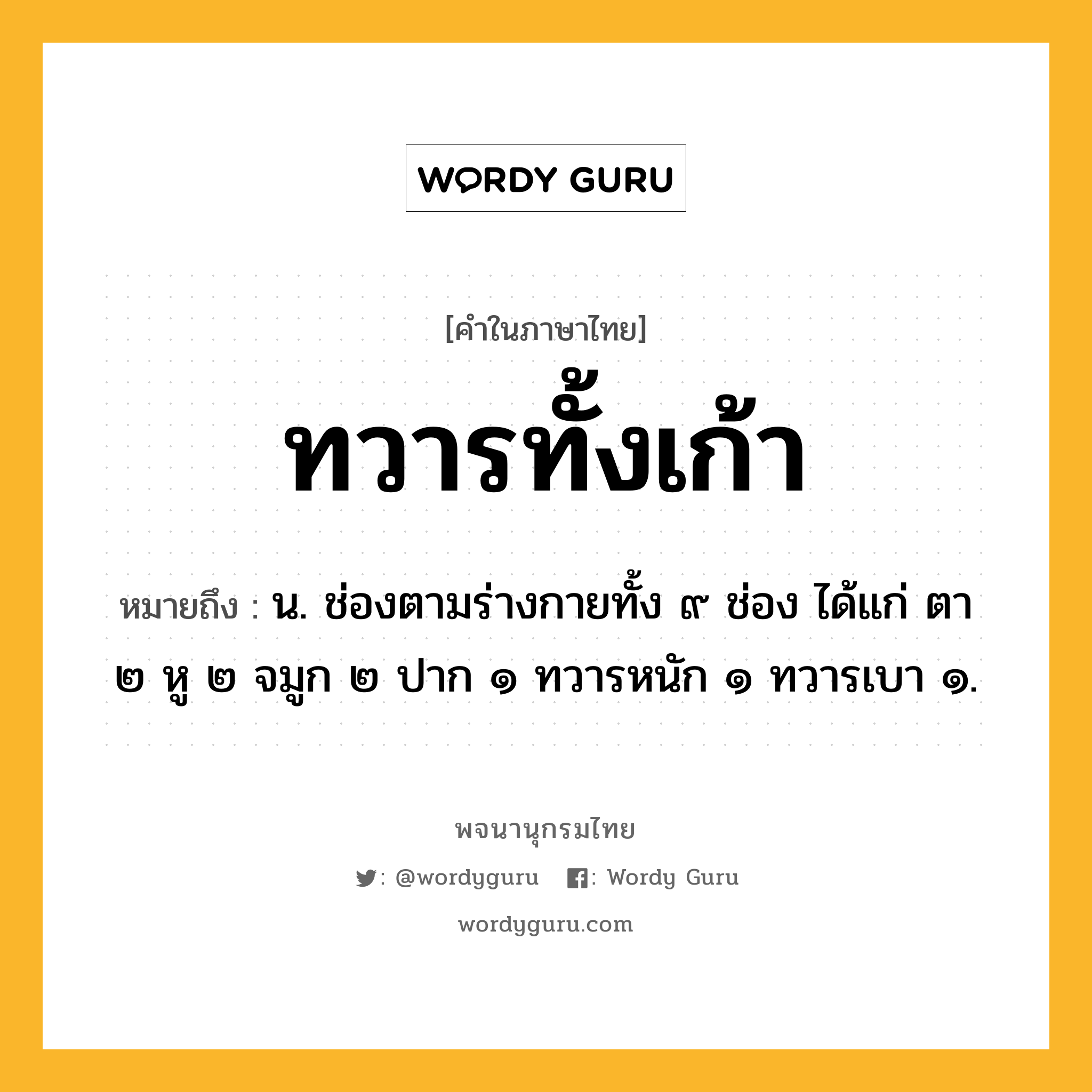 ทวารทั้งเก้า หมายถึงอะไร?, คำในภาษาไทย ทวารทั้งเก้า หมายถึง น. ช่องตามร่างกายทั้ง ๙ ช่อง ได้แก่ ตา ๒ หู ๒ จมูก ๒ ปาก ๑ ทวารหนัก ๑ ทวารเบา ๑.