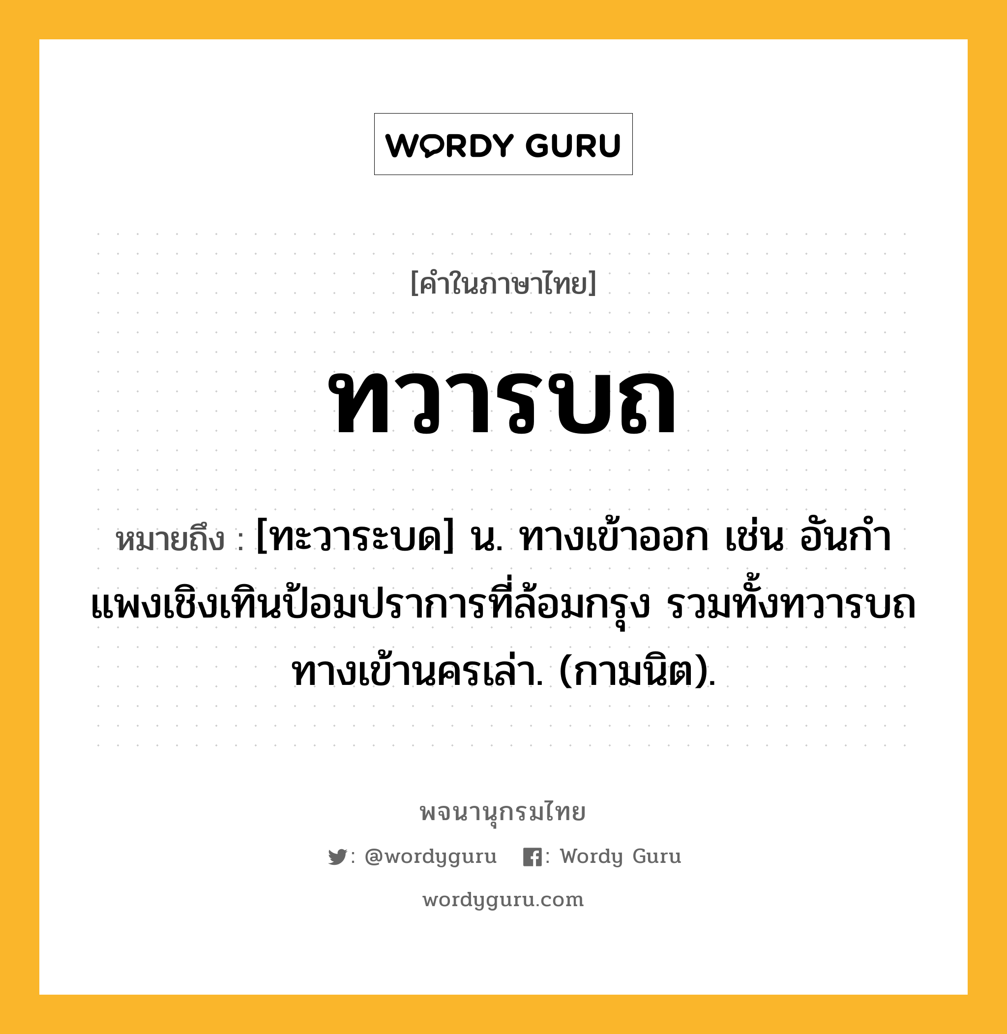 ทวารบถ ความหมาย หมายถึงอะไร?, คำในภาษาไทย ทวารบถ หมายถึง [ทะวาระบด] น. ทางเข้าออก เช่น อันกําแพงเชิงเทินป้อมปราการที่ล้อมกรุง รวมทั้งทวารบถทางเข้านครเล่า. (กามนิต).