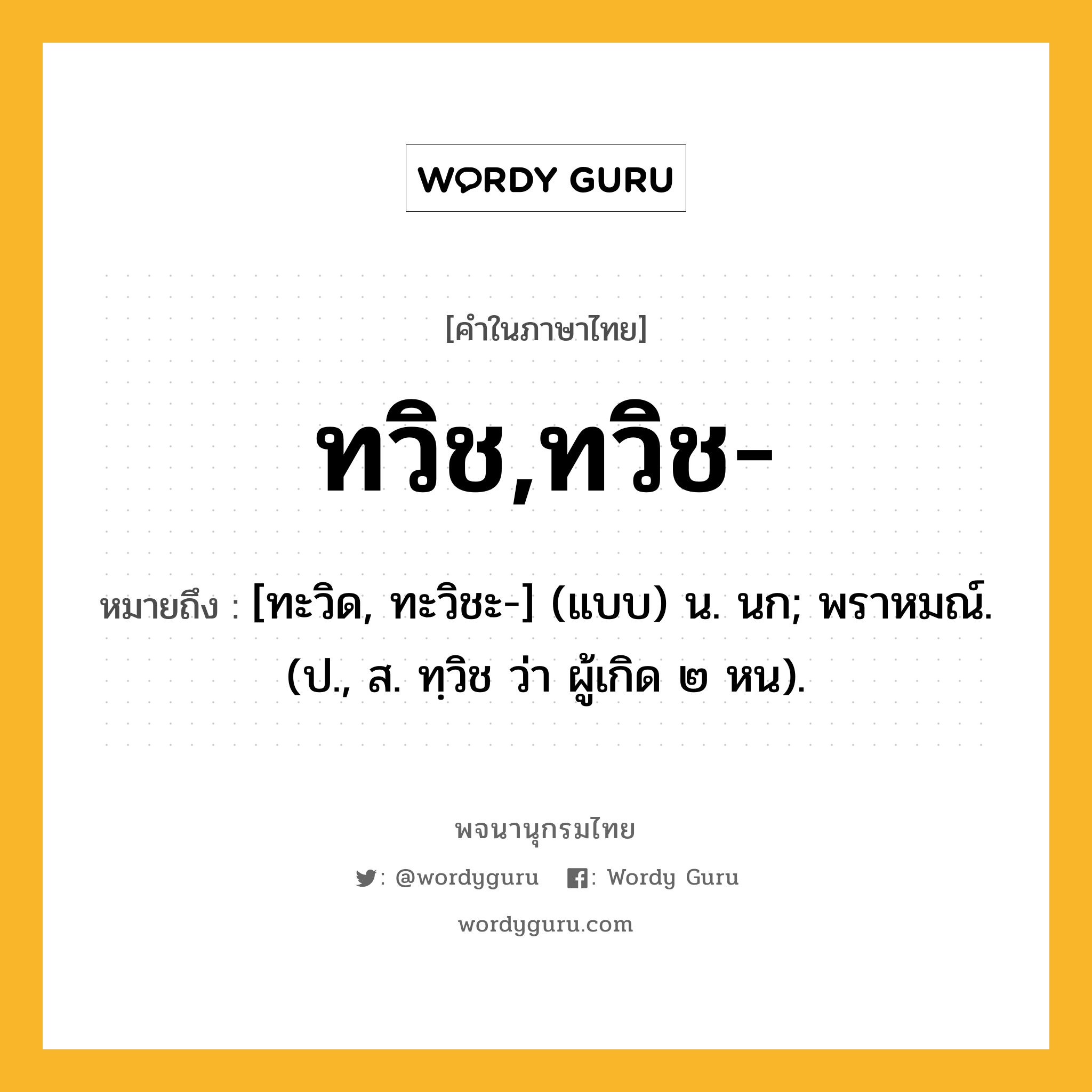 ทวิช,ทวิช- หมายถึงอะไร?, คำในภาษาไทย ทวิช,ทวิช- หมายถึง [ทะวิด, ทะวิชะ-] (แบบ) น. นก; พราหมณ์. (ป., ส. ทฺวิช ว่า ผู้เกิด ๒ หน).