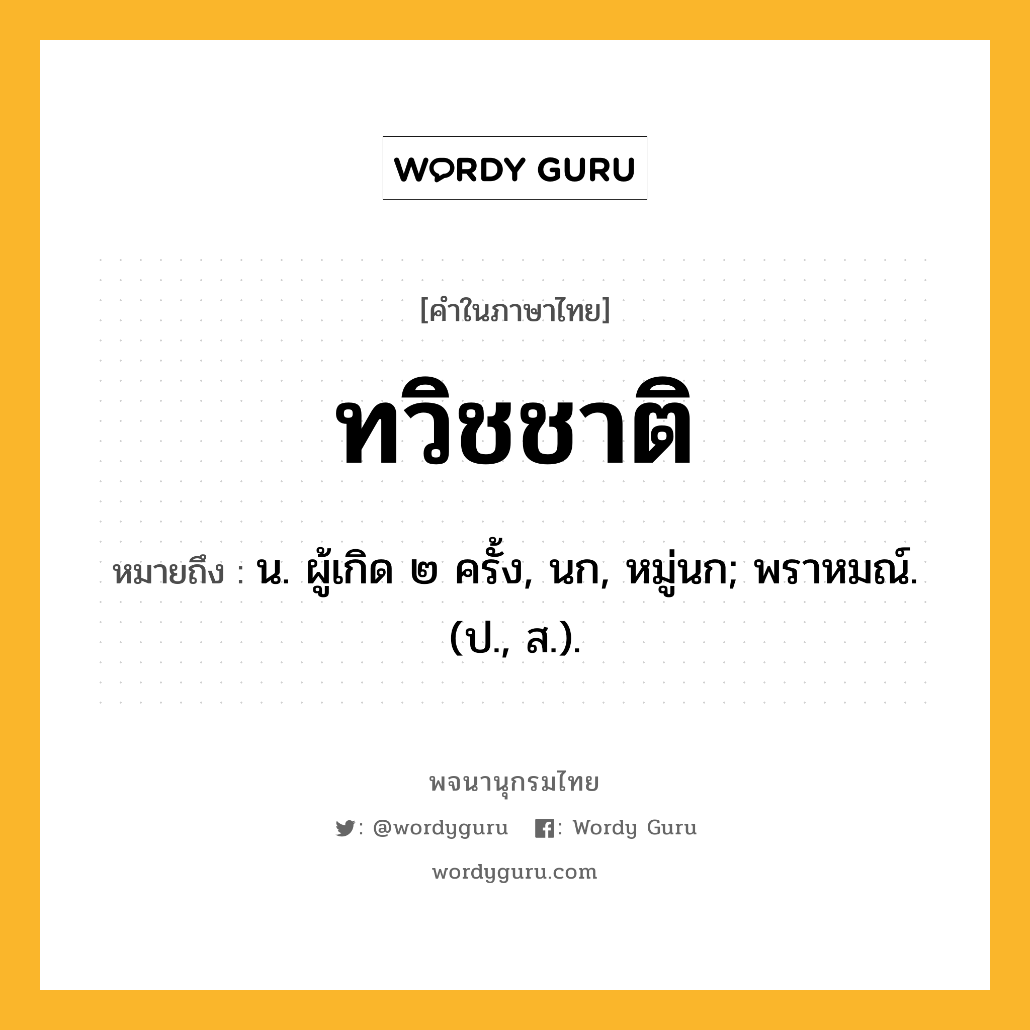 ทวิชชาติ หมายถึงอะไร?, คำในภาษาไทย ทวิชชาติ หมายถึง น. ผู้เกิด ๒ ครั้ง, นก, หมู่นก; พราหมณ์. (ป., ส.).