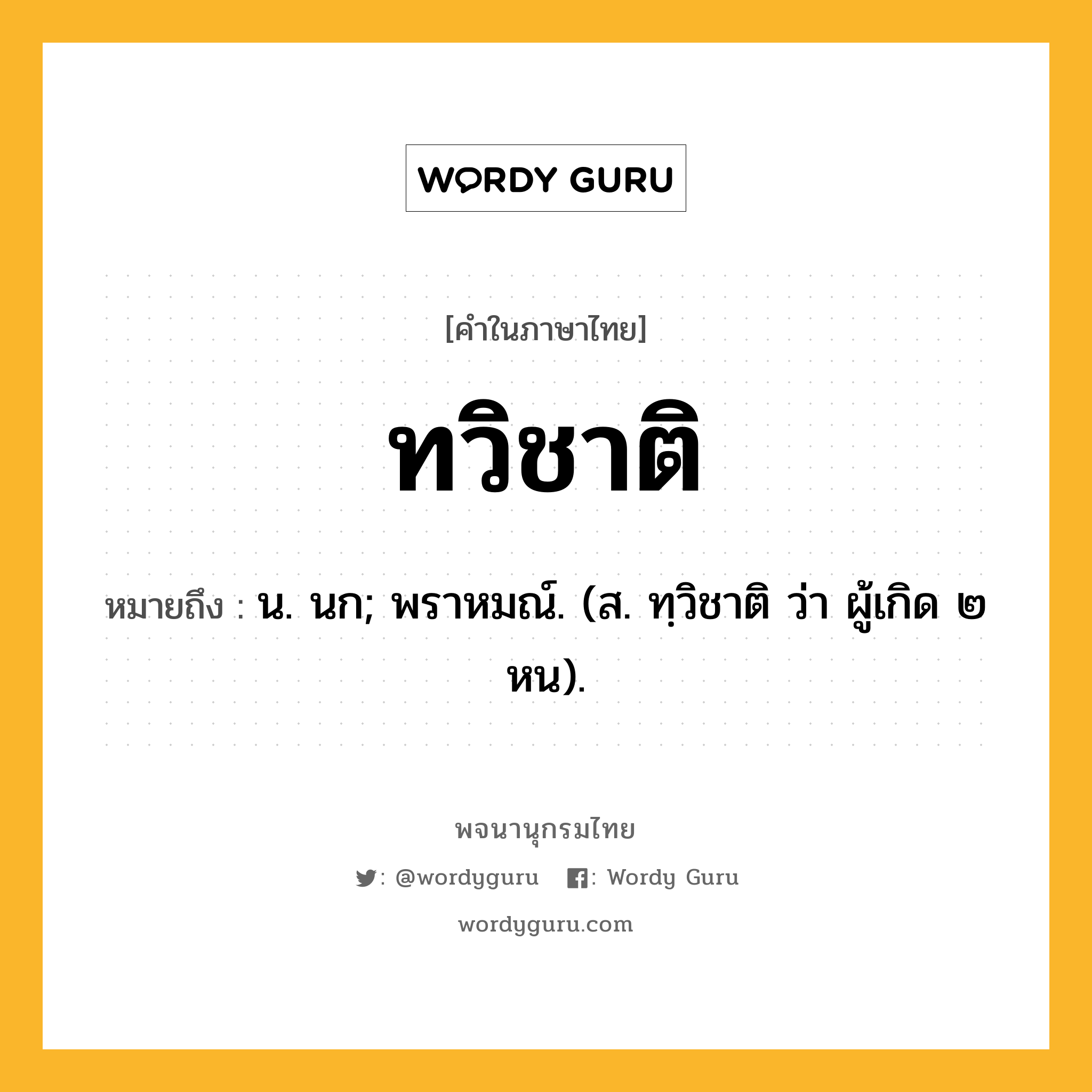 ทวิชาติ ความหมาย หมายถึงอะไร?, คำในภาษาไทย ทวิชาติ หมายถึง น. นก; พราหมณ์. (ส. ทฺวิชาติ ว่า ผู้เกิด ๒ หน).