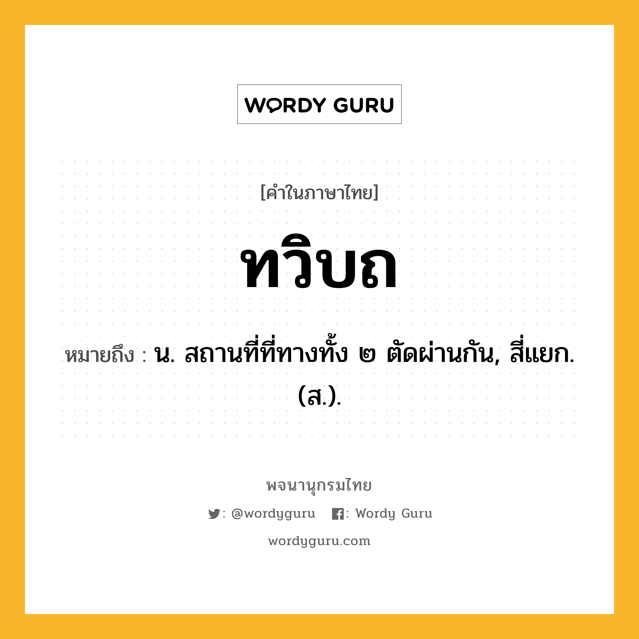 ทวิบถ หมายถึงอะไร?, คำในภาษาไทย ทวิบถ หมายถึง น. สถานที่ที่ทางทั้ง ๒ ตัดผ่านกัน, สี่แยก. (ส.).