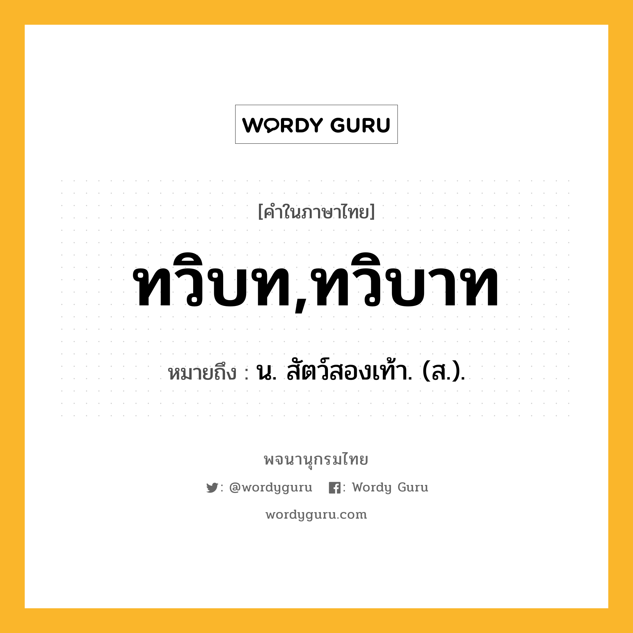 ทวิบท,ทวิบาท ความหมาย หมายถึงอะไร?, คำในภาษาไทย ทวิบท,ทวิบาท หมายถึง น. สัตว์สองเท้า. (ส.).