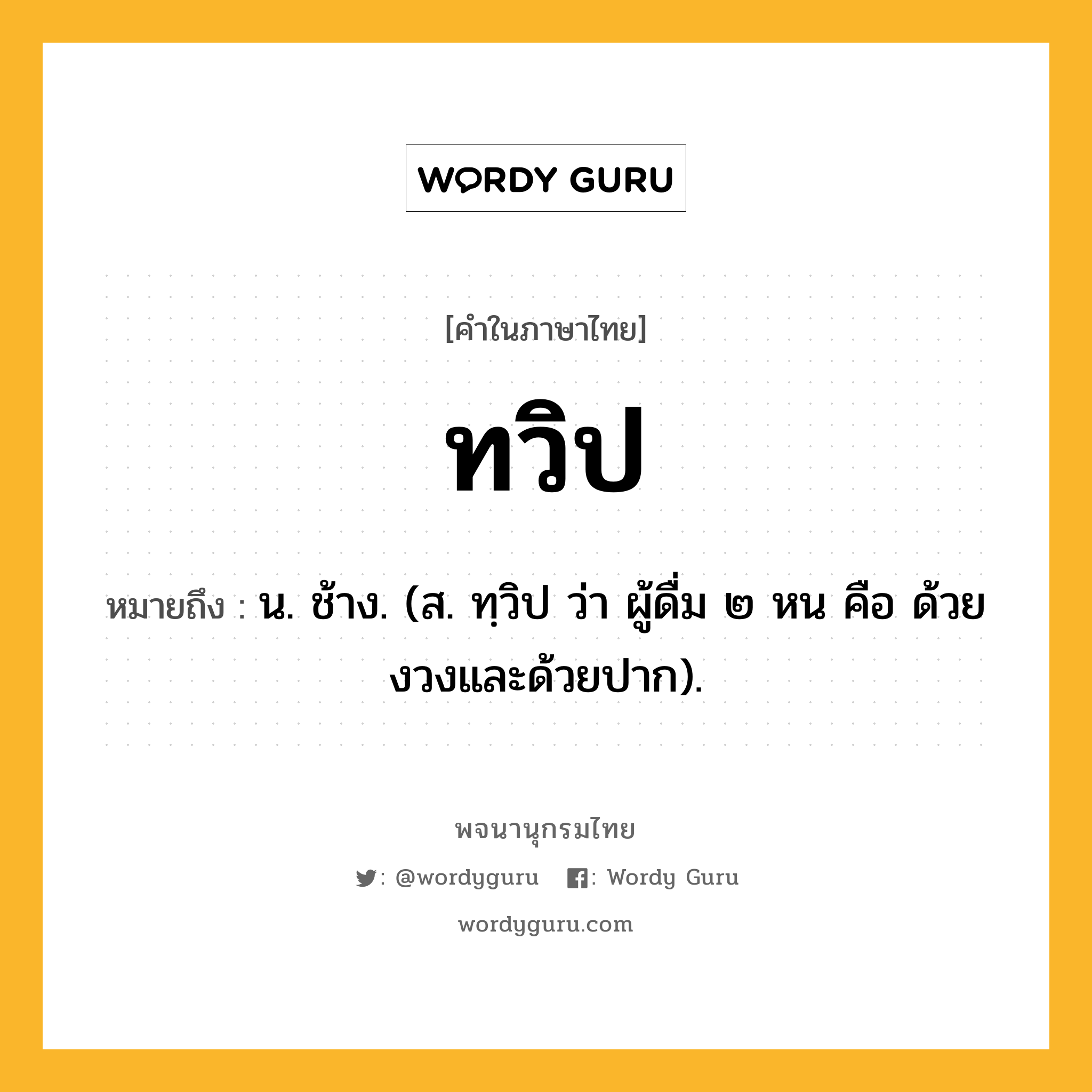 ทวิป ความหมาย หมายถึงอะไร?, คำในภาษาไทย ทวิป หมายถึง น. ช้าง. (ส. ทฺวิป ว่า ผู้ดื่ม ๒ หน คือ ด้วยงวงและด้วยปาก).