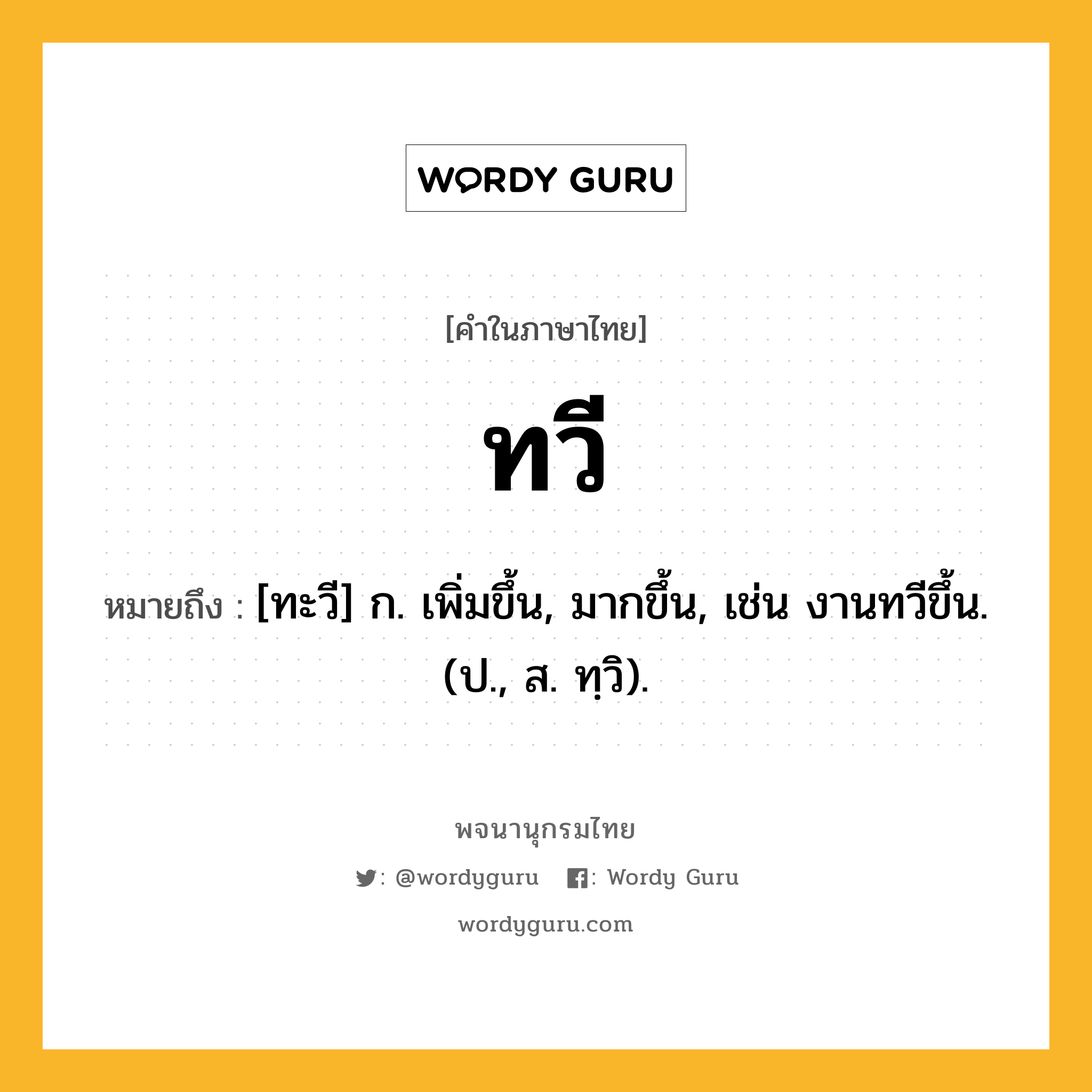 ทวี ความหมาย หมายถึงอะไร?, คำในภาษาไทย ทวี หมายถึง [ทะวี] ก. เพิ่มขึ้น, มากขึ้น, เช่น งานทวีขึ้น. (ป., ส. ทฺวิ).